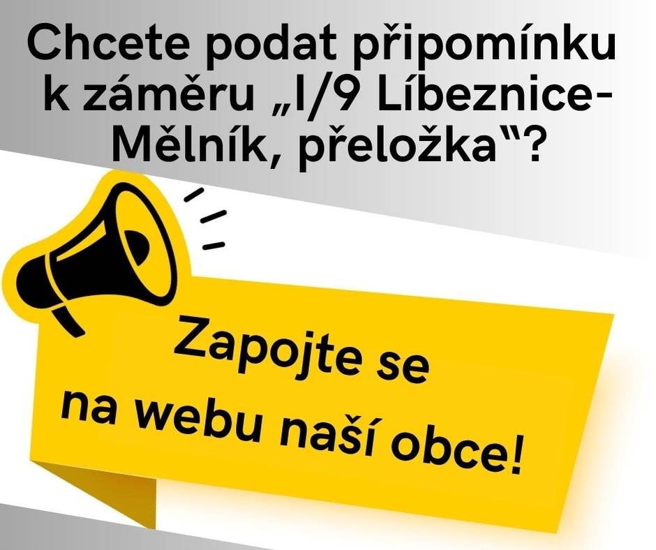 Naše obec bude přímo dotčena záměrem „I/9 Líbeznice-Mělník, přeložka“ stávající silnice I/9 do nové trasy včetně jejího zkapacitnění v úseku Líbeznice – Mělník.  O tom, jak bude projekt vypadat a jak ovlivní život v naší obci i širším okolí, se rozhoduje právě TEĎ! Krajský úřad středočeského kraje zahájil tzv. zjišťovací řízení v rámci procesu EIA (posuzování vlivů na životní prostředí a lidské zdraví). Tento krok určí, co přesně se bude posuzovat a co všechno lze v projektu ještě upravit.  Předložená dokumentace je zveřejněna na tomto odkazu Informační systém EIA Dokumentace má podle nezávislých odborníků a znalců, které jsme oslovili, řadu závažných nedostatků. Aktivně spolupracujeme s ostatními dotčenými obcemi a připravujeme připomínky k podání. Zároveň jsme se postarali o to, aby se jednoduše mohl zapojit každý z Vás a to prostřednictvím aplikace MojePřipomínky.cz nebo na našem webu: I/9 - Zapojte se. 👉 Je to jedna z posledních příležitostí, jak podobu projektu I/9 ovlivnit. Využijte ji.  📅 Připomínky je třeba odeslat nejpozději do 18. listopadu 2025.  ➡️ Váš hlas může rozhodnout o budoucí podobě našeho okolí. Zapojte se!