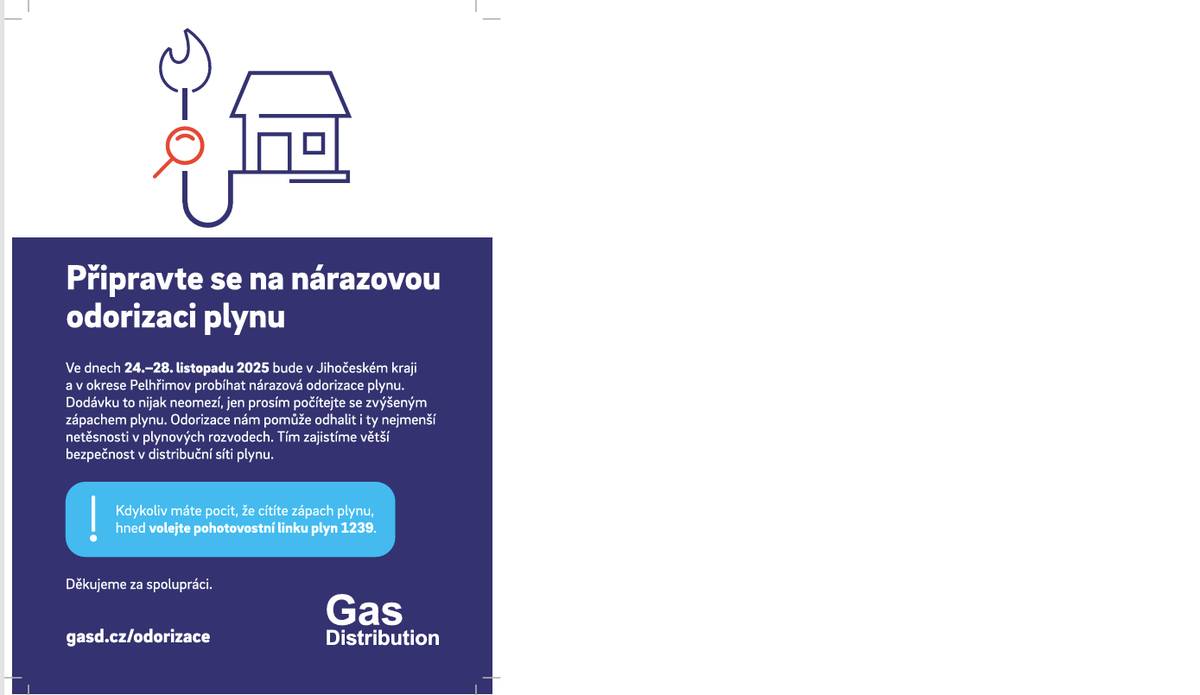 Ve dnech 24. – 28. listopadu 2025 bude v Jihočeském kraji a okrese Pelhřimov probíhat nárazová odorizace plynu. Dodávku plynu to nijak neomezí, jen prosím počítejte s případným zvýšeným zápachem plynu. Odorizace nám tak pomůže odhalit i nejmenší netěsnosti v plynových rozvodech a zajistit větší bezpečnost v distribuční síti plynu.