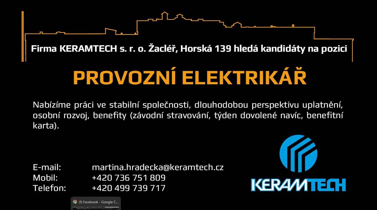 Firma KERAMTECH s. r. o. Žacléř, Horská 139 hledá kandidáty na pozici PROVOZNÍ ELEKTRIKÁŘ Nabízíme práci ve stabilní společnosti, dlouhodobou perspektivu uplatnění, osobní rozvoj, benefity (závodní stravování, týden dovolené navíc, benefitní karta). E-mail: martina.hradecka@keramtech.cz Mobil: +420 736 751 809 Telefon: +420 499 739 717