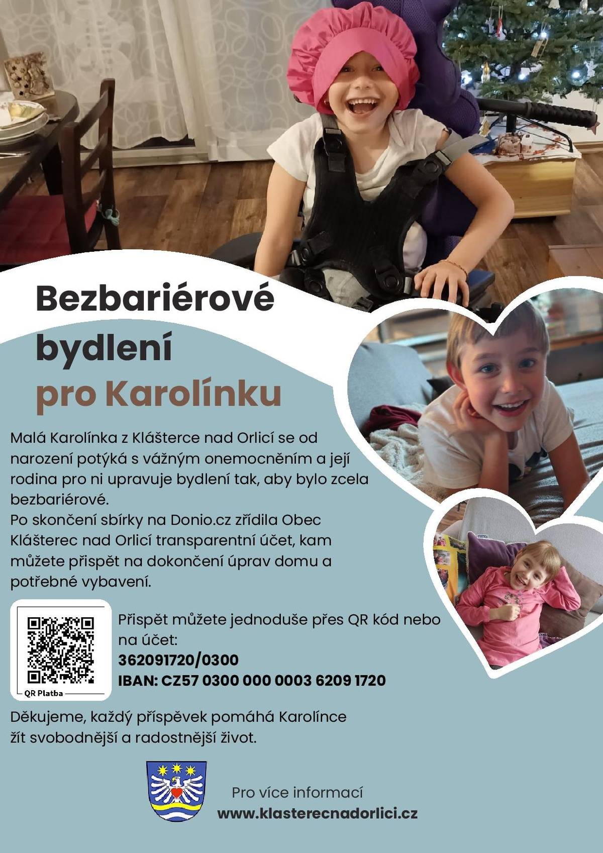 Obec Klášterec nad Orlicí zřídila transparentní účet na podporu malé Karolínky, která potřebuje bezbariérové bydlení. Děkujeme všem, kteří ji podpořili během sbírky na Donio.cz, a prosíme o sdílení jejího příběhu dál, aby se k ní dostala pomoc a vybrala se cílová částka na dokončení přestavby Přispět můžete jednoduše přes QR kód nebo na účet 362091720/0300. Aktuální stav účtu a více informací najdete zde: https://www.klasterecnadorlici.cz/pomahame  Děkujeme, každý příspěvek nebo sdílení přispívá k tomu, aby Karolínka mohla bezpečně a radostně vyrůstat ve svém domově.