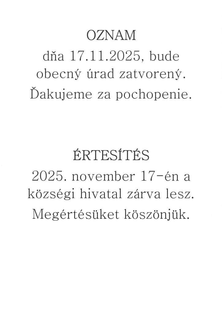 OZNAM   dňa 17.11.2025 bude obecný úrad zatvorený.   Ďakujeme za pochopenie.    ÉRTESÍTÉS  2025.november 17-én a községi hivatal zárva lesz.   Megértésüket köszönjük.