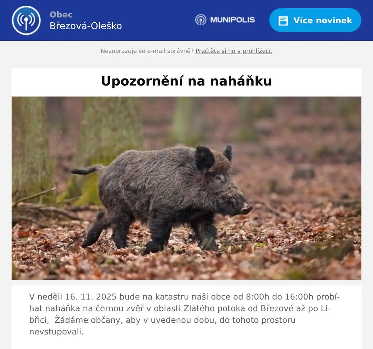 V neděli 16. 11. 2025 bude na katastru naší obce od 8:00h do 16:00h probíhat naháňka na černou zvěř v oblasti Zlatého potoka od Březové až po Libřici,  Žádáme občany, aby v uvedenou dobu, do tohoto prostoru nevstupovali.