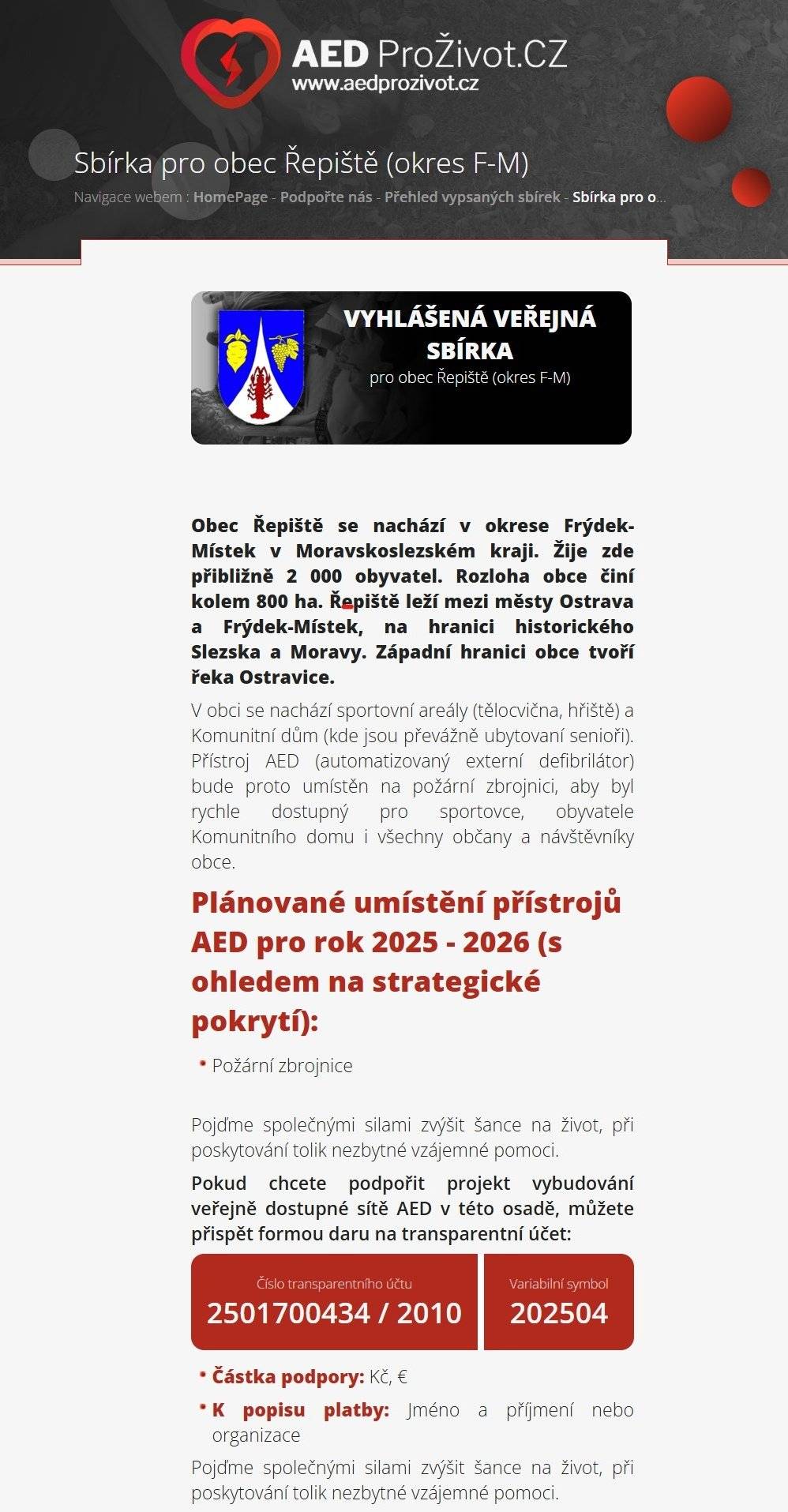Byla otevřena veřejná sbírka na pořízení automatického externího defibrilátoru (AED), který bude umístěn na budově hasičské zbrojnice v obci Řepiště. Tento život zachraňující přístroj bude přístupný všem občanům i návštěvníkům obce – protože v případě náhlé srdeční zástavy rozhodují doslova minuty. Sbírku organizuje projekt AED pro život, který pomáhá vybavovat české obce a města dostupnými defibrilátory. 💰 Přispět může kdokoli a libovolnou částkou na účet č. 2501700434 / 2010  Nezapomeňte uvést variabilní symbol sbírky, který je 202504. Odkaz na sbírku: 👉 https://www.aedprozivot.cz/Prehled-vypsanych-sbirek/Vypsana-sbirka-Repiste/ 📅 Každé pondělí se na webu AED Pro život aktualizuje celková vybraná částka a přibývá i seznam dárců, kteří přispěli. Pomoc je zcela dobrovolná, ale i malý dar může zachránit život. Podpořte prosím tuto iniciativu – společně můžeme zajistit, aby byl život zachraňující přístroj k dispozici včas a na správném místě. Děkujeme všem, kteří se rozhodnou pomoci! 💚