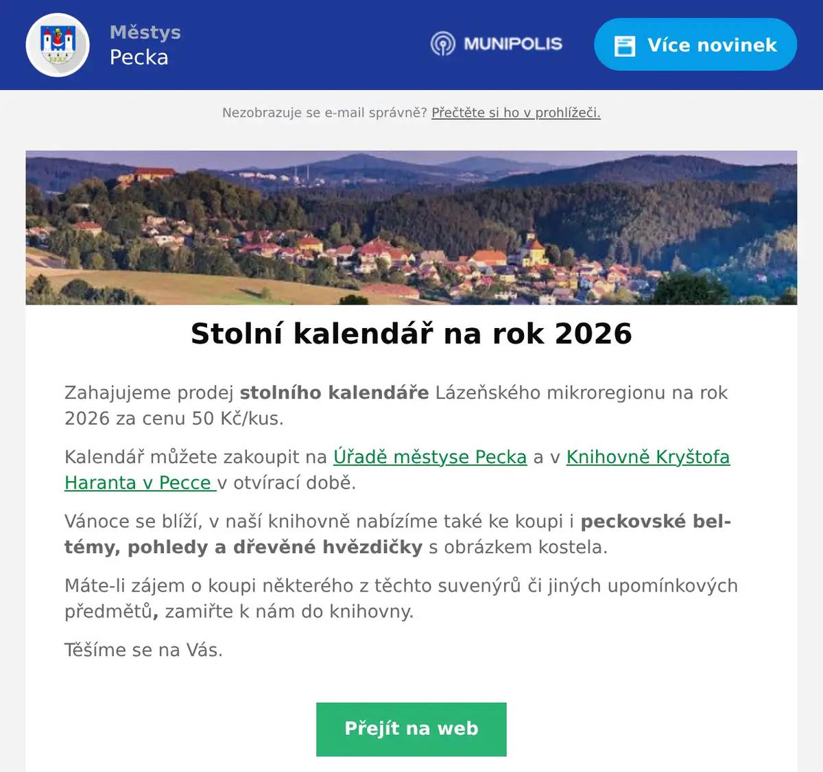 Zahajujeme prodej stolního kalendáře Lázeňského mikroregionu na rok 2026 za cenu 50 Kč/kus. Kalendář můžete zakoupit na Úřadě městyse Pecka a v Knihovně Kryštofa Haranta v Pecce v otvírací době. Vánoce se blíží, v naší knihovně nabízíme také ke koupi i peckovské beltémy, pohledy a dřevěné hvězdičky s obrázkem kostela. Máte-li zájem o koupi některého z těchto suvenýrů či jiných upomínkových předmětů, zamiřte k nám do knihovny. Těšíme se na Vás.