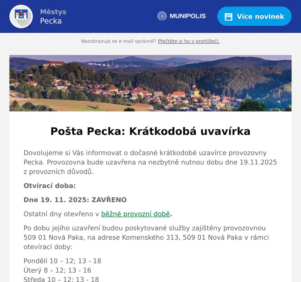 Dovolujeme si Vás informovat o dočasné krátkodobé uzavírce provozovny Pecka. Provozovna bude uzavřena na nezbytně nutnou dobu dne 19.11.2025 z provozních důvodů. Otvírací doba: Dne 19. 11. 2025: ZAVŘENO Ostatní dny otevřeno v běžné provozní době. Po dobu jejího uzavření budou poskytované služby zajištěny provozovnou 509 01 Nová Paka, na adrese Komenského 313, 509 01 Nová Paka v rámci otevírací doby: Pondělí 10 – 12; 13 - 18Úterý 8 – 12; 13 - 16Středa 10 – 12; 13 - 18Čtvrtek 8 – 12; 13 - 16Pátek 8 – 12; 13 - 16Sobota zavřenoNeděle zavřeno