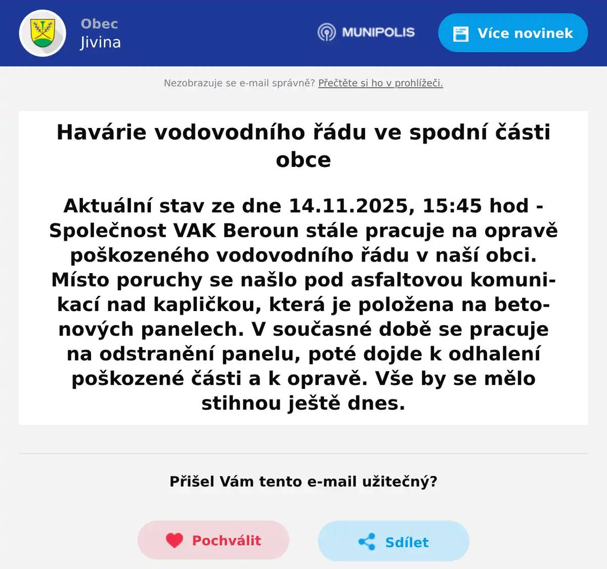 Aktuální stav ze dne 14.11.2025, 15:45 hod - Společnost VAK Beroun stále pracuje na opravě poškozeného vodovodního řádu v naší obci. Místo poruchy se našlo pod asfaltovou komunikací nad kapličkou, která je položena na betonových panelech. V současné době se pracuje na odstranění panelu, poté dojde k odhalení poškozené části a k opravě. Vše by se mělo stihnou ještě dnes.