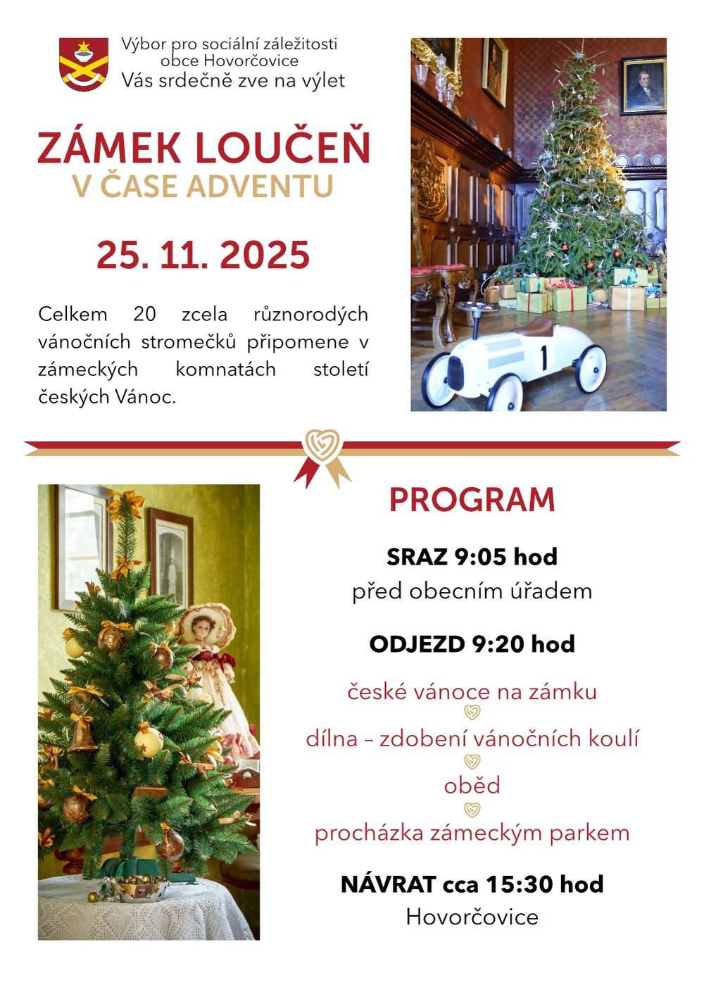 Výbor pro sociální záležitosti srdečně zve všechny své občany – především naše milé seniory – na celodenní adventní výlet v úterý 25. listopadu 2025 na zámek Loučeň, kde společně nahlédneme do kouzelné atmosféry „Českých Vánoc na zámku“. Co vás čeká:   prohlídka zámku s výstavou „Století českých Vánoc“ – uvidíte, jak se svátky slavily dříve,   zdobení vánočních koulí – možnost vyzkoušet si tradiční zdobení,   společný oběd,   procházka zámeckým parkem.   Počet míst je omezen – přihlaste se včas a nalaďte se s námi na vánoční atmosféru. Rezerovat místo si můžete emailem ou@hovorcovice.cz nebo telefonicky 283933123. Stále platí zvýhodněná cena pro hovorčovické seniory.