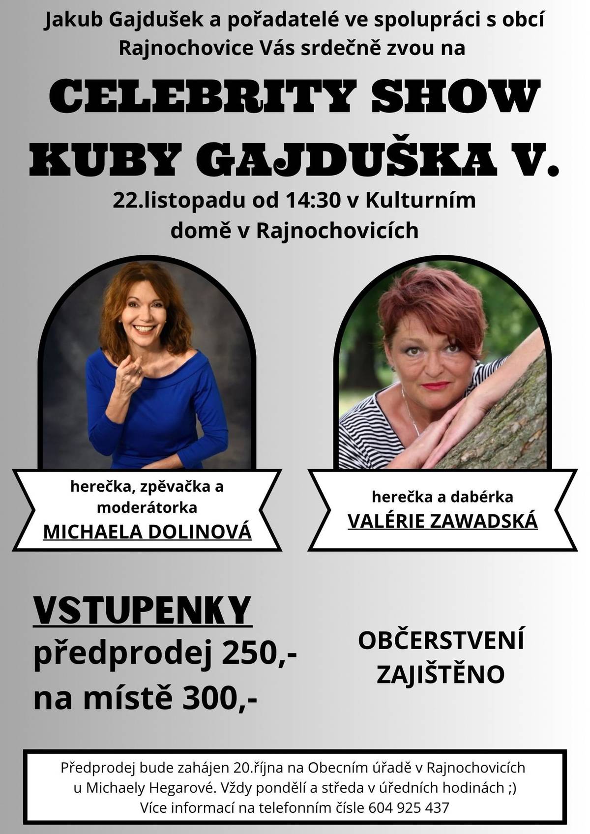 Nenechte si ujít jedinečnou příležitost a užít si nádherně strávené odpoledne. Naše pozvání přijala herečka, zpěvačka a moderátorka MÍŠA DOLINOVÁ a také herečka, dabérka a majitelka nejznámějšího ženského hlasu v České republice VALÉRIE ZAWADSKÁ. A jelikož se nám osvědčilo to, že jste si kupovali vstupenky na určité místo tak to bude i tentokrát také tak.  Předprodej bude zahájen 20.října na Obecním úřadě v Rajnochovicích u Michaely Hegarové. Každé pondělí a středu v úředních hodinách (pondělí 9-12,13-16; středa 9-12,13-18)   Více informací na telefonním čísle 604 925 437    VSTUPENKY Předprodej 250,- Na místě 300,-   OBČERSTVENÍ ZAJIŠTĚNO  Po skončení proběhne autogramiáda a focení  Těší se na vás pořadatelé