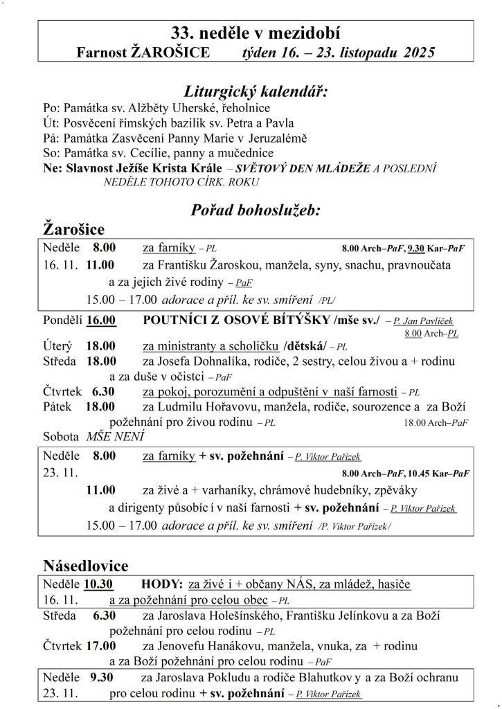 33. neděle v mezidobí  Farnost ŽAROŠICE  týden 16. – 23. listopadu 2025    Liturgický kalendář:  Po: Památka sv. Alžběty Uherské, řeholnice  Út: Posvěcení římských bazilik sv. Petra a Pavla  Pá: Památka Zasvěcení Panny Marie v Jeruzalémě  So: Památka sv. Cecílie, panny a mučednice  Ne: Slavnost Ježí