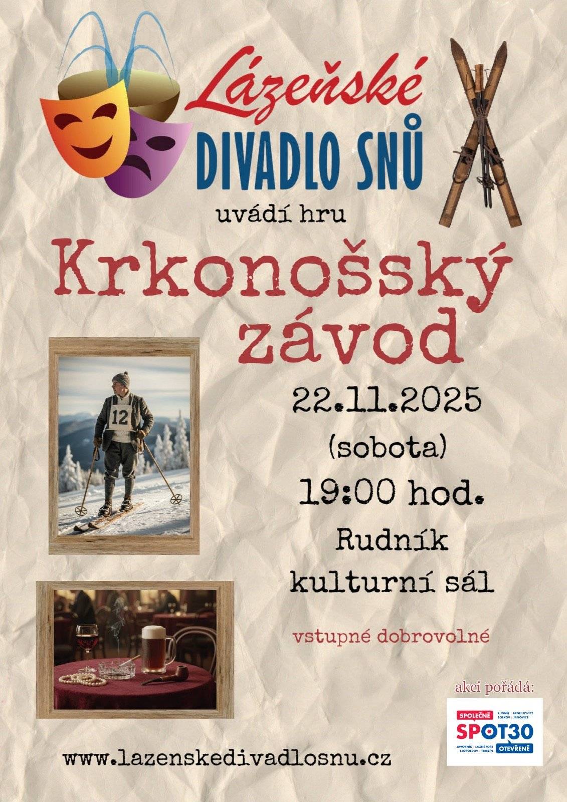 Spolek SPOT30 vás srdečně zve na divadelní představení Krkonošský závod, které pro nás zahraje ochotnický soubor Lázeňské DIVADLO SNŮ. Přijďte si užít jedinečný večer plný příběhů z krkonošské historie! 📅 sobota 22. 11. 2025 🕖 19:00 hodin 📍 Kulturní sál Rudník 💰 Vstupné dobrovolné 🥤 Občerstvení zajištěno Krkonošský závod V únoru roku 1925 se v Janských Lázních konaly Mezinárodní středoevropské lyžařské závody, které byly o 12 let později uznány FIS jako 1. mistrovství světa v lyžování. 🏔️ Běžely se tratě na 50 km a 18 km, skákalo se na Krakonošově můstku, a závodů se zúčastnilo 240 závodníků ze 13 zemí. Janské Lázně tehdy navštívilo až 12 tisíc diváků. Byla to událost světového významu, která zásadně přispěla k dalšímu rozvoji zimních sportů. Přeneste se s námi o 100 let zpět a pojďte společně oslavit výročí této mimořádné sportovní události! Těšíme se na vás! SPOT30