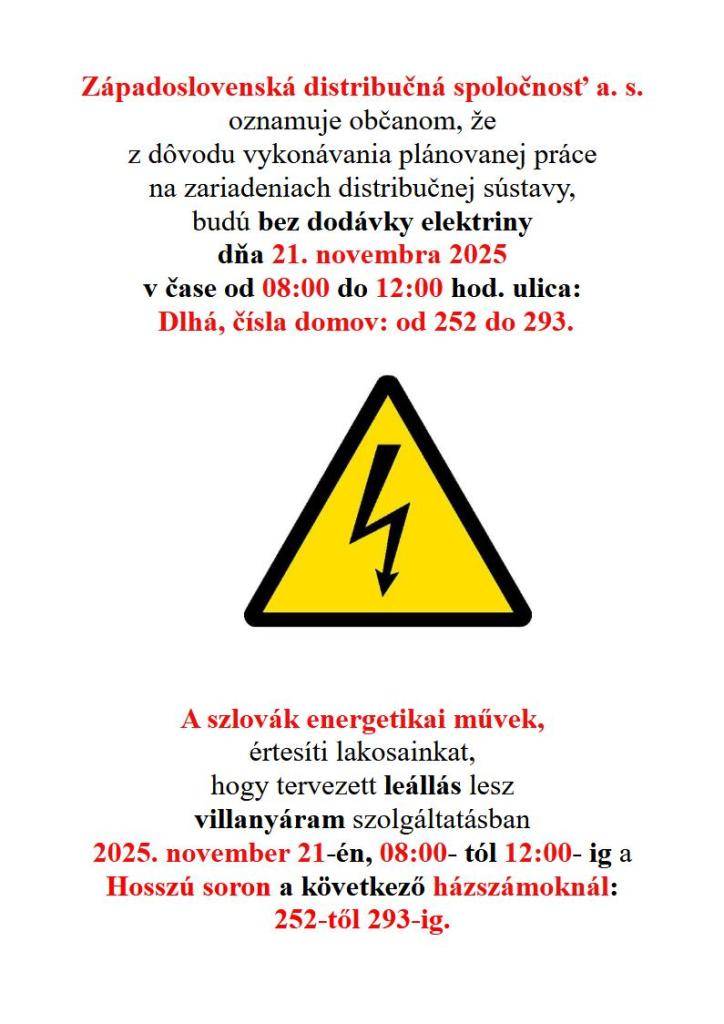 Dňa 21.11.2025 od 8:00 do 12:00 bude plánovaná odstávka elektriny v našej obci na ulici Dlhý rad, čísla domov: od 252 do 293.  2025.11.21-én 8:00-tól 12:00-ig tervezett leállás lesz villanyáram szolgáltatásban a Hosszú soron 252-től 293 házszámig.