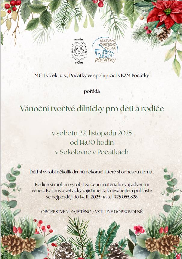 MC Lvíček, z. s. Počátky ve spolupráci s KZM Počátky pořádá VÁNOČNÍ TVOŘIVÉ DÍLNIČKY PRO DĚTI A RODIČE. V sobotu 22. listopadu 2025 od 14:00 hodin v Sokolovně Počátky. Děti si vyrobí několik druhů dekorací, které si odnesou domů. Rodiče si mohou vyrobit za cenu materiálu svůj adventní věnec. Korpus a větvičky zajistíme, tak neváhejte a přihlaste se nejpozději do 14.11. 2025 na tel. 725 055 828. Občerstvení zajištěno.  Vstupné dobrovolné.