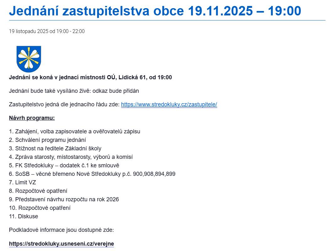 Vážení občané, dovolujeme si Vás pozvat na jednání zastupitelstva obce Středokluky 19.11.2025 od 19:00 hodin v zasedací místnosti obce Středokluky, Lidická 61, 252 68 Středokluky, 1. patro. Zároveň se omlouváme za písařskou chybu, zveřejněnou v papírové podobě programu jednání na úřední desce obce před OÚ, kde byl uveden začátek jednání od 18:00.  Děkujeme za pochopení.
