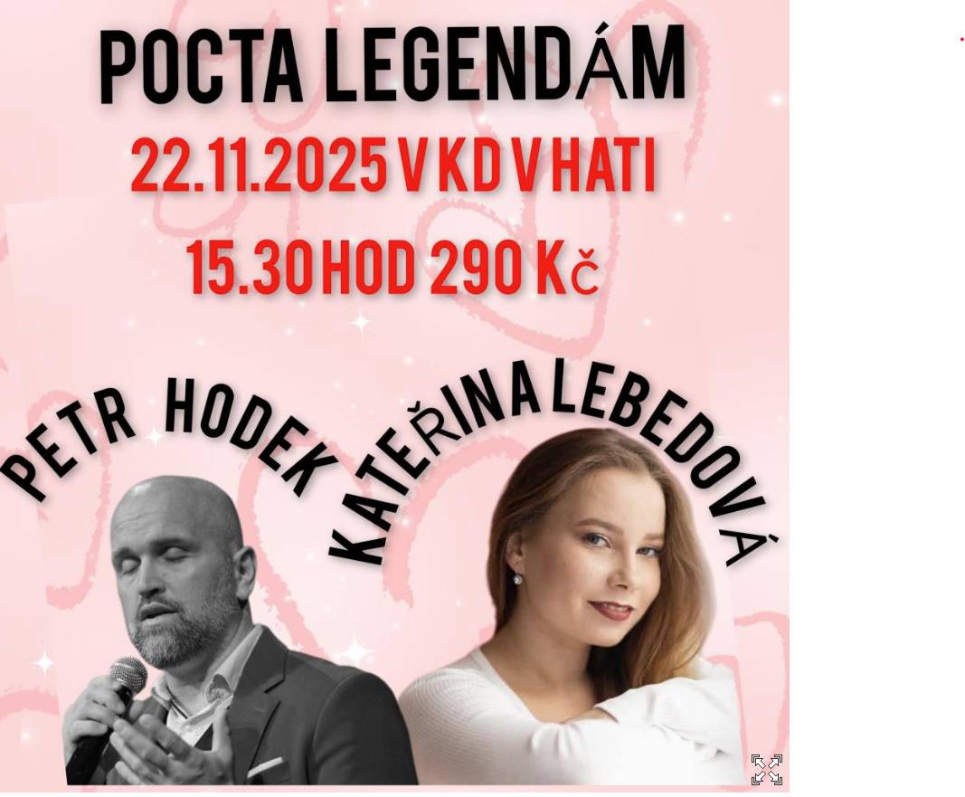 Kdy: 22. 11. 2025 od 15:30 hod. Kde: Kulturní dům Hať 22.listopadu Vás zveme na náš letošní poslední koncert v KD v Hati spojený s Mikulášskou nadílkou spolku Pomozte nám vrátit úsměv dětem,z.s. věnovaný seniorům v domově sv.Mikuláše. V 15.30 započne koncert Kateřiny Lebedové a Petra Hodka, kteří se za našimi občany s radosti vracejí, letos s akcí Pocta Legendám poprvé ve spolupráci těchto interpretů dohromady. Zveme Vás srdečně na písně srdcem zpívané. Prodej vstupenek: p. Čecháčková, p.Majerová, p.Bilíková a P.Palmová a také možno na místě.