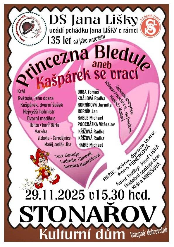 Vážení rodiče, milé děti, Městys Stonařov a DS Jana Lišky Vás srdečně zve na pohádku „Princezna Bledule aneb Kašpárek se vrací“, která se koná u příležitosti 135. výročí narození Jana Lišky. 📅 Sobota 29. listopadu 2025 🕒 15:30 hodin 📍 Kulturní dům Stonařov 🎟 Vstupné: dobrovolné Těšit se můžete na pohádkový příběh plný humoru a kouzel. V představení vystoupí členové DS Jana Lišky v rolích krále, princezny Květušky, Kašpárka, dvorního šaška, čarodějnice Zlobohy a dalších postav. Hudební spolupráce: Klára Mikešová Text sleduje: Ludmila Lišková, Jarmila Hamáčková Režie: Anna Fenclová Autor hudby: Josef Liška Přijďte si užít krásné odpoledne s divadlem! Těšíme se na Vás!
