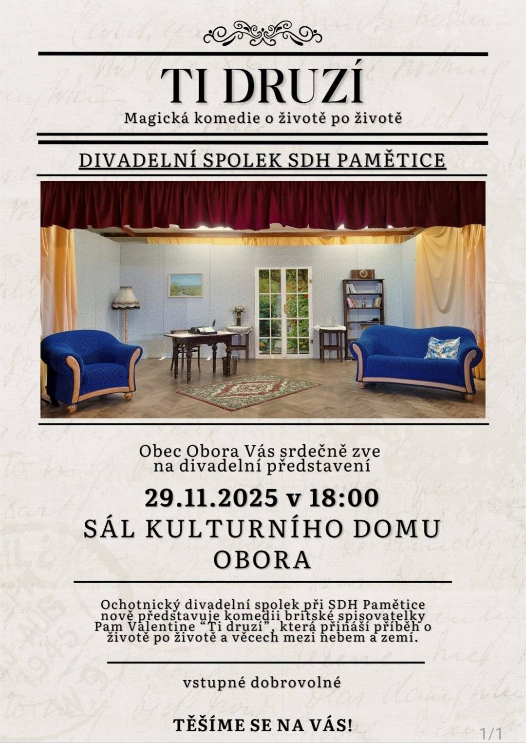 TI DRUZÍ Magická komedie o životě po životě DIVADELNÍ SPOLEK SDH PAMĚTICE Obec Obora Vás srdečně zve na divadelní představení 29.11.2025 v 18:00 SÁL KULTURNÍHO DOMU OBORA Ochotnický divadelní spolek při SDH Pamětice nově představuje komedii britské spisovatelky Pam Valentine „Ti druzí“, která přináší příběh o životě po životě a věcech mezi nebem a zemí.   vstupné dobrovolné   TĚŠÍME SE NA VÁS!