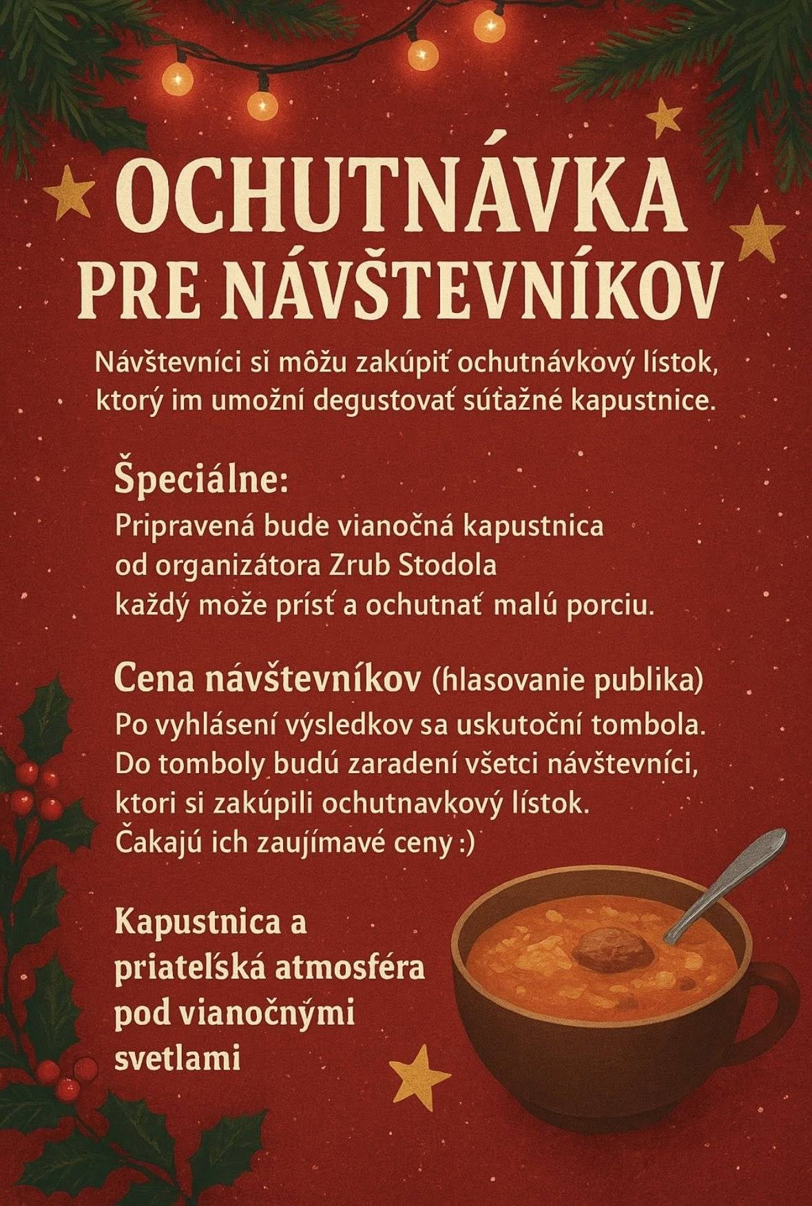 Milí priatelia, milovníci tradícií a gurmánskych zážitkov!  Srdečne Vás pozývame na historicky prvé predvianočné stretnutie, kde si zmeriame sily vo varení vianočnej kapustnice! Príďte stráviť príjemný čas v sviatočnej atmosfére, ochutnať rôzne súťažné vzorky a pomôcť nám vybrať víťaza 1 ročníka súťaže vo varení kapustnice v našej obci. Tímy kuchárov predvedú svoje tajné rodinné recepty a kulinárske umenie. Budete mať Možnosť ochutnať všetky súťažné kapustnice a hlasovať za svojho favorita.  Pripravená je Bohatá tombola: Každý zakúpený lístok na ochutnávku kapustnice bude zaradený do žrebovania o hodnotné ceny! Zabezpečené bude aj príjemné posedenie, varené víno , čaj a vianočná hudba.  Tešíme sa na Vás v Zrub Stodola Vrádište v sobotu 22. novembra od 11 hod.