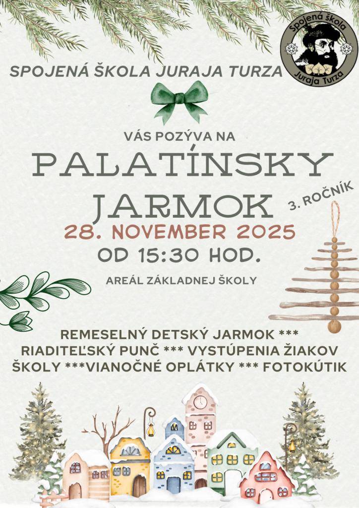Spojená škola Juraja Turza Vás srdečne pozýva na 3. ročník PALATÍNSKÉHO JARMOKU  Piatok 28.11.2025 PAVILÓN A, B a školská jedáleň.  Začiatok: 15,30 h. - B pavilón-otvorenie a kultúrny program.   Remeselnícky detský jarmok,riaditeľský punč,vianočné oplátky,maľovanie na tvár fotokútik..