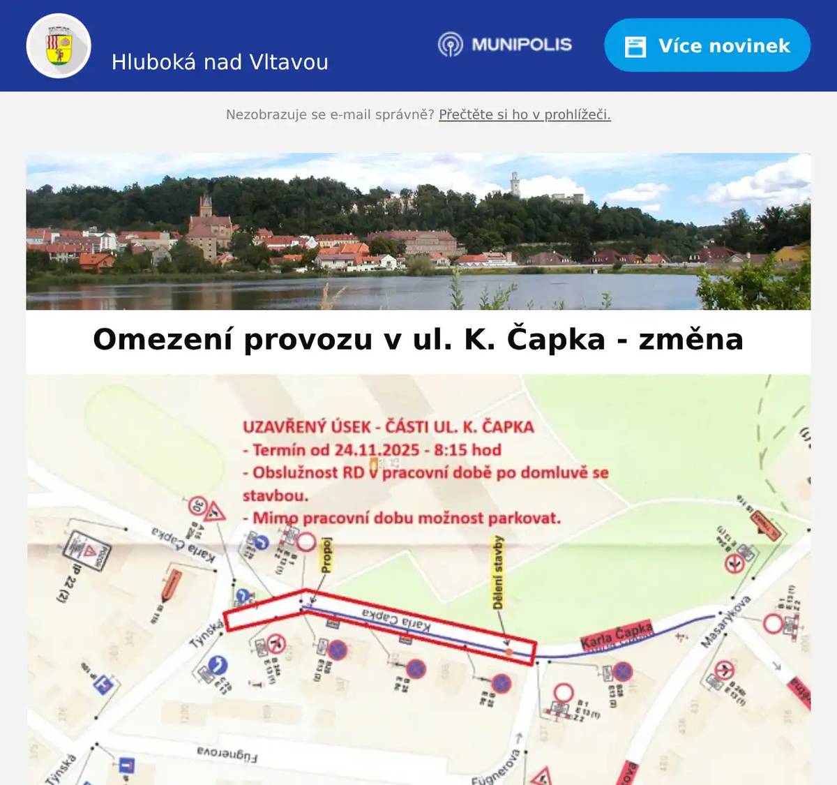 Vážení spoluobčané, v rámci akce "Rekonstrukce STL plynovodu Hluboká nad Vltavou Lidická - K.Čapka" informujeme o úpravě omezení provozu u ZŠ. Uzavírka ul. K.Čapka u ZŠ bude od 24.11.2025 do 5.12.2025, vždy od 8,15,hod. - viz příloha. Děkujeme za pochopení, MÚ Hluboká nad Vltavou
