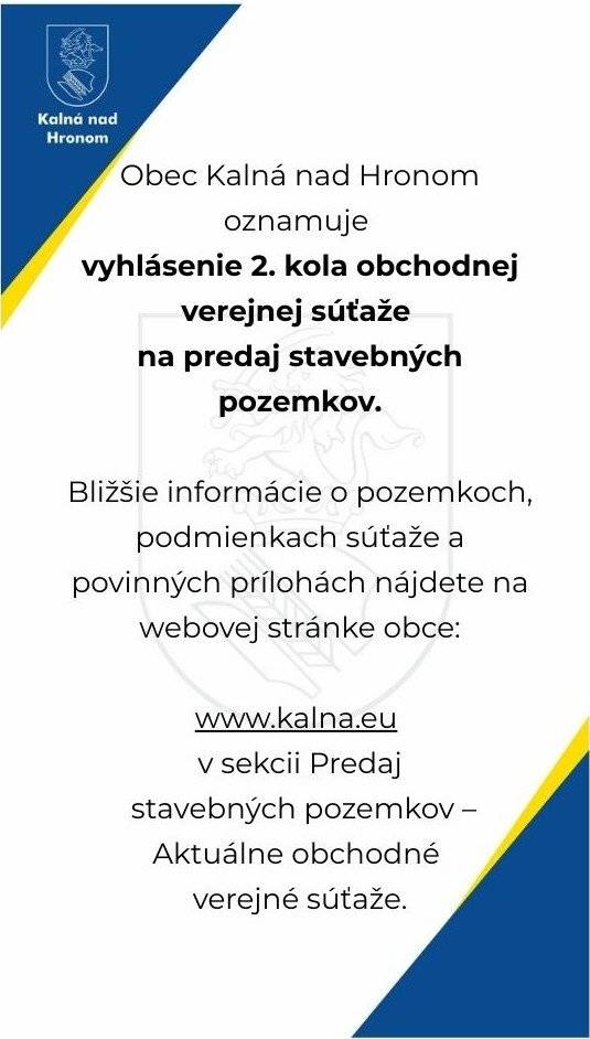 Obec Kalná nad Hronom oznamuje vyhlásenie 2. kola obchodnej verejnej súťaže na predaj stavebných pozemkov. Bližšie informácie o pozemkoch, podmienkach súťaže a povinných prílohách nájdete na webovej stránke obce: https://www.kalna.eu/predaj-stavebnych-pozemkov-1/aktualne-obchodne-verejne-sutaze/
