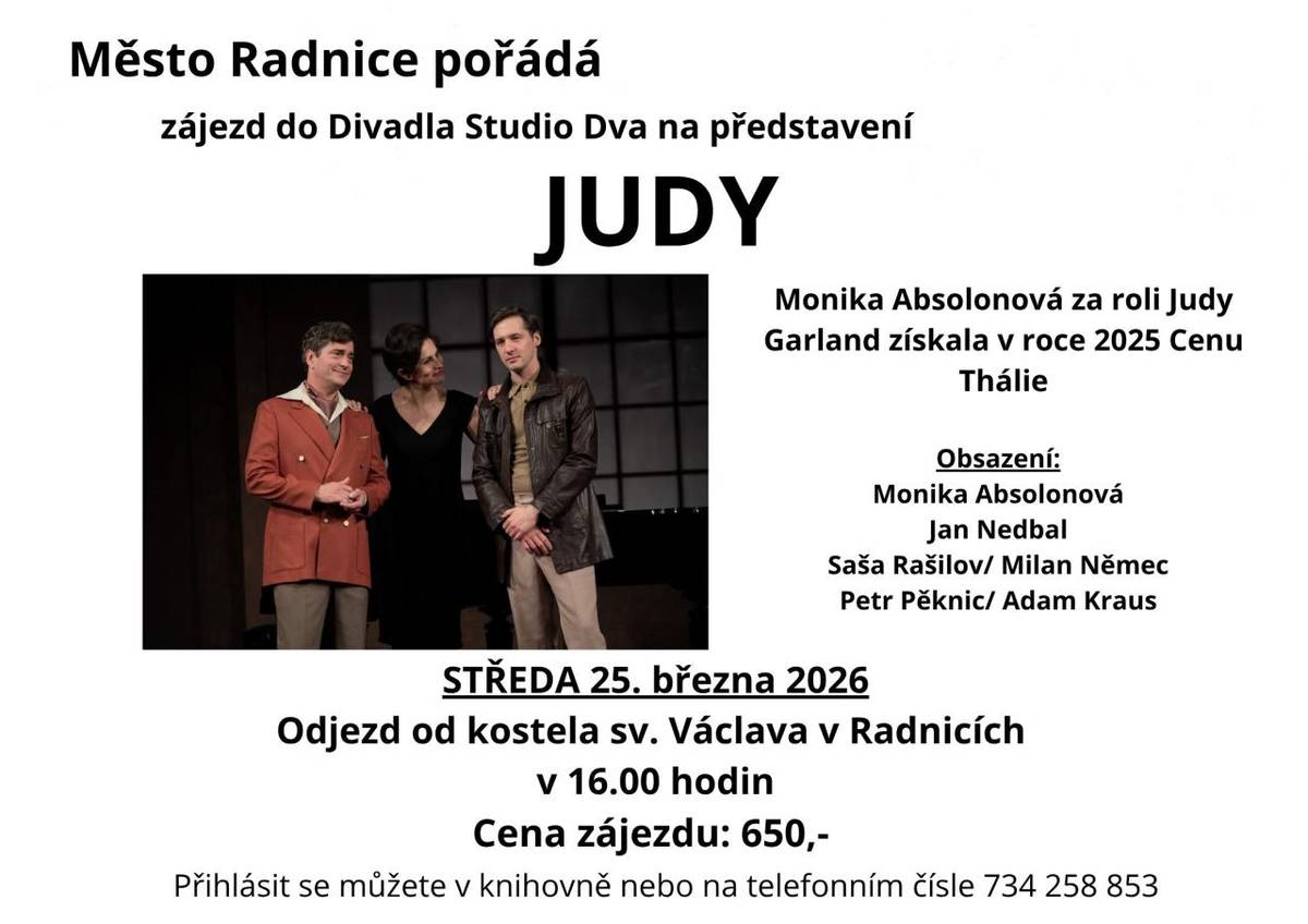 Město Radnice pořádá  zájezd do divadla Studio Dva v Praze na představení Judy.   Středa: 25. března 2026   Odjezd: od kostela sv. Václava v Radnicích v 16.00 hodin  Cena zájezdu: 650 Kč   Vstupenky si můžete zamlouvat v knihovně nebo na telefonním čísle: 734 258 853