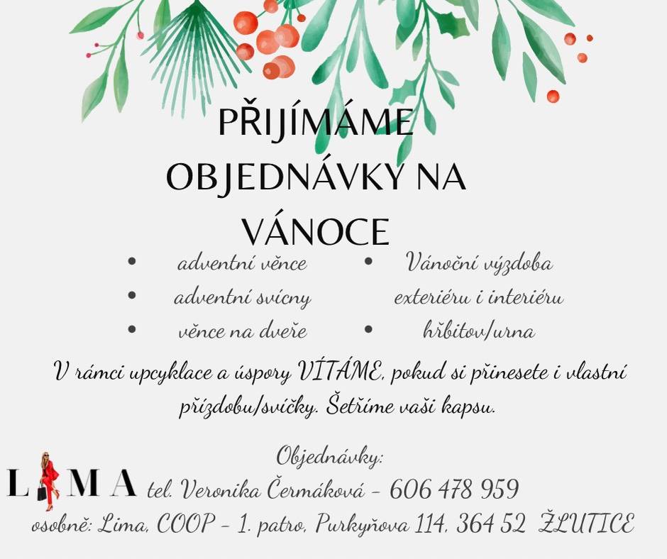 Chcete mít doma krásnou adventní nebo vánoční výzdobu bez starostí? Připravíme Vám věnce, svícny i dekorace pro dům a byt. Rádi také využijeme vaše vlastní ozdoby či svíčky, pokud nám je donesete. Objednávky: Veronika Čermáková 606 478 959 LIMA, COOP - 1. patro, Žlutice