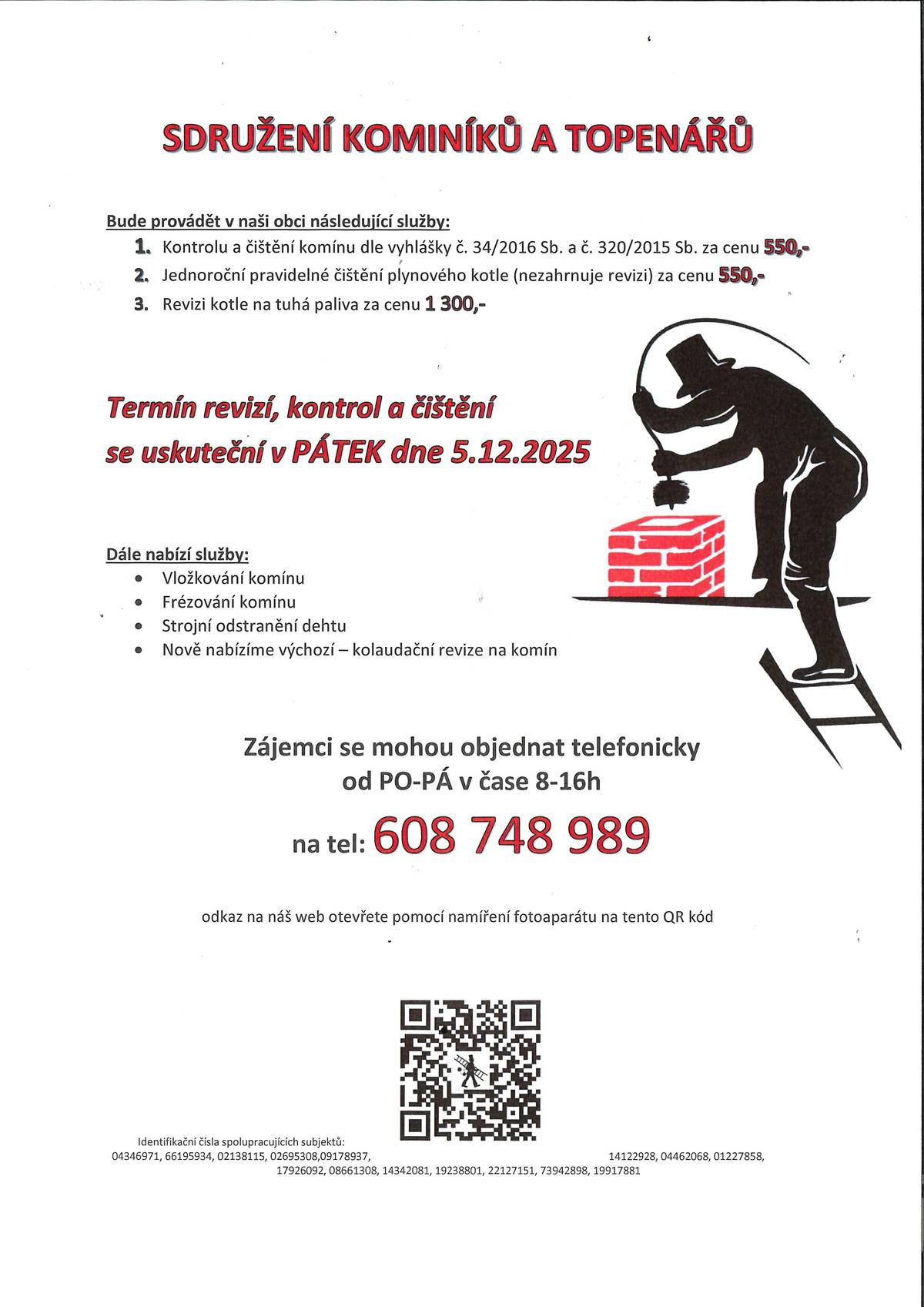 Sdružení kominíků a topenářů bude provádět v naší obci v PÁTEK dne 5. 12. 2025 požadované kontroly a čištění komínů dle zákonu č. 34/2016 Sb. za následující ceny: - Čištění komínů: 550 Kč - Čištění plynových kotlů: 550 Kč - Revize kotlů na tuhá paliva: 1.300 Kč Dále nabízí levné vložkování a frézování komínů, výchozí - kolaudační revize. Zájemci se mohou objednat telefonicky na telefonním čísle: 608 748 989.