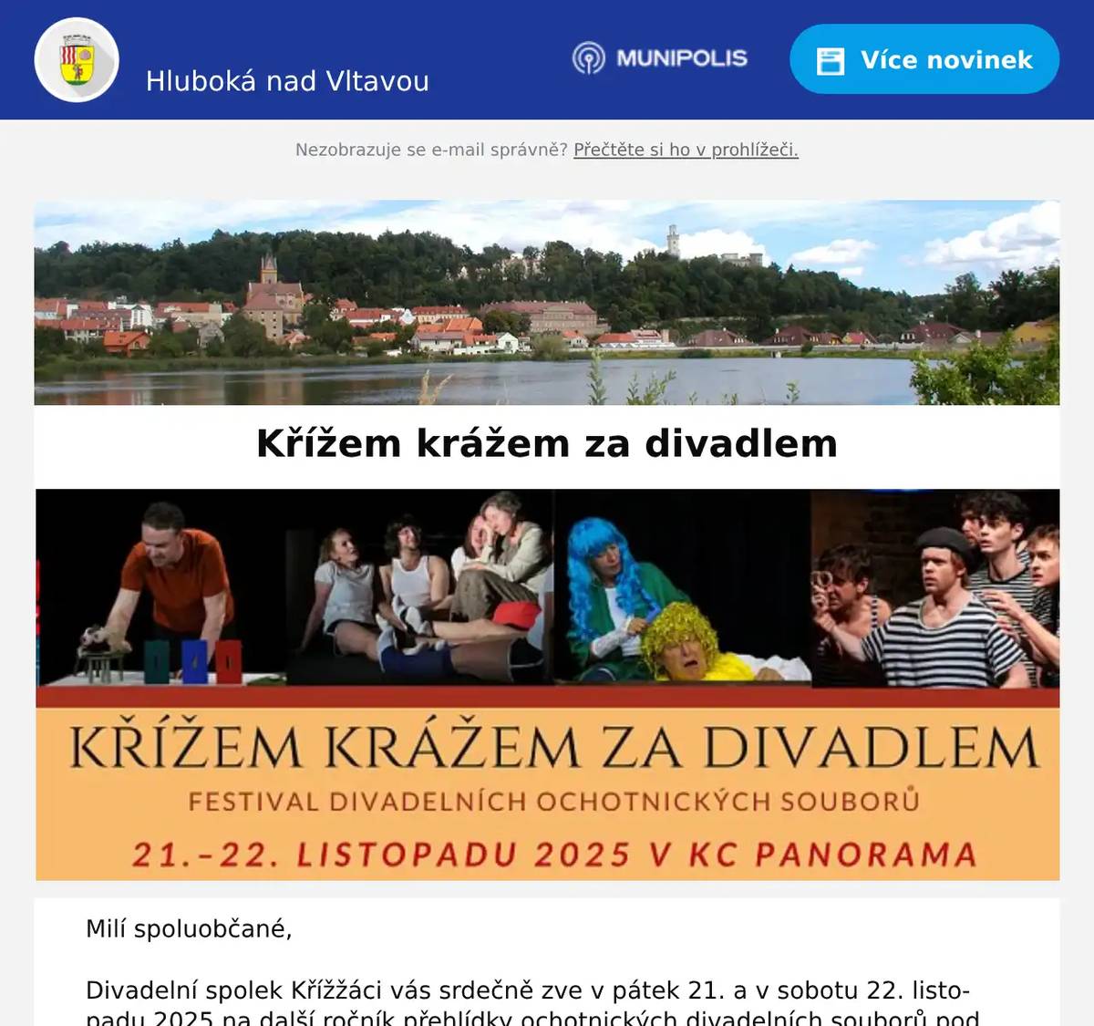 Milí spoluobčané,  Divadelní spolek Křížžáci vás srdečně zve v pátek 21. a v sobotu 22. listopadu 2025 na další ročník přehlídky ochotnických divadelních souborů pod názvem Křížem krážem za divadlem. Letos se můžete přijít podívat na tato představení: pátek 21. 11. 20259.00 O třech bratrech a obřisku - Divadlo pilART pohádka (představení pro místní MŠ)19.00 Skupinová nostalgie - Bechyňský divadelní soubor Lužnice - klasická situační komedie  sobota 22. 11. 202516.00 Tři vlasy děda Vševěda - Divadlo Akorát Praha - představení pro děti se soutěží a kvízem19.00 Drým Džurny! - Ductus Deferens -  námořnická Czenglish komedie o plavbě za americkým snem - přijede i Josef Trojan!  Předprodej vstupenek na www.cbsystem.cz nebo hodinu před představením na místě - cena 150,-/dospělý 100,-/dítě)Místo konání: KC Panorama Hluboká nad Vltavou  V baru za hlavním sálem v 1. patře KC Panoramy se můžete před a po představeních občerstvit domácími dobrotami.  Děkujeme Městu Hluboká nad Vltavou za podporu!