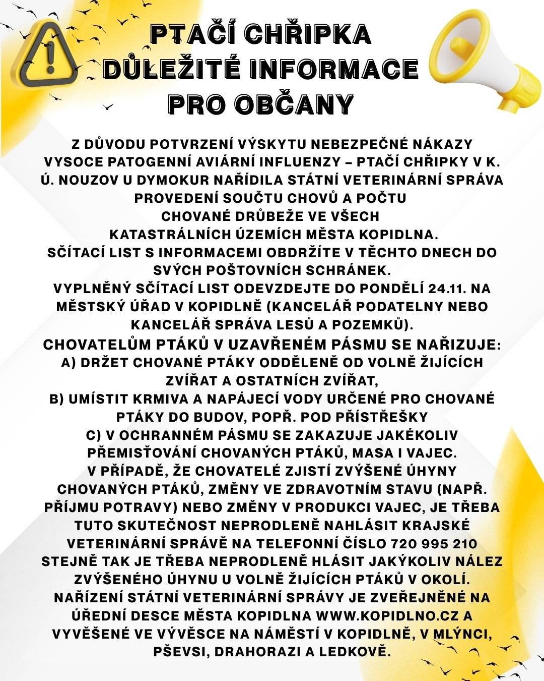 Státní veterinární správa nařídila sčítání chovů a počtu drůbeže v katastrálních územích města Kopidlna.   Sčítací listy dorazí do poštovních schránek. Vyplněné odevzdejte do 24.11. na Městský úřad v Kopidlně.   Hlaste okamžitě zvýšené úhyny nebo změny zdravotního stavu: 720 995 210.   Úhyny volně žijících ptáků hlaste také.   Nařízení je zveřejněno na www.kopidlno.cz a úřední desce města.