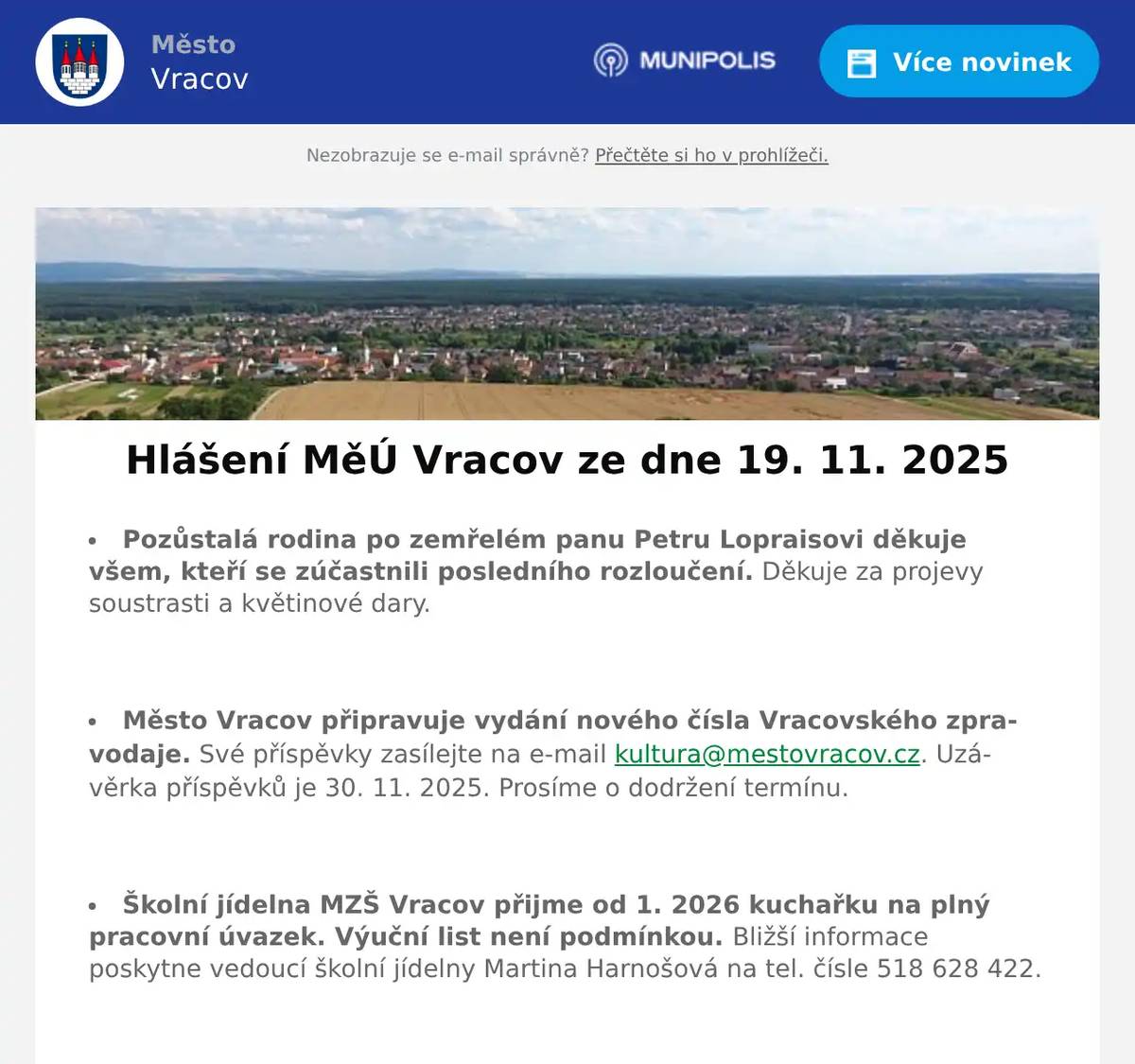 Pozůstalá rodina po zemřelém panu Petru Lopraisovi děkuje všem, kteří se zúčastnili posledního rozloučení. Děkuje za projevy soustrasti a květinové dary.  Město Vracov připravuje vydání nového čísla Vracovského zpravodaje. Své příspěvky zasílejte na e-mail kultura@mestovracov.cz. Uzávěrka příspěvků je 30. 11. 2025. Prosíme o dodržení termínu.  Školní jídelna MZŠ Vracov přijme od 1. 2026 kuchařku na plný pracovní úvazek. Výuční list není podmínkou. Bližší informace poskytne vedoucí školní jídelny Martina Harnošová na tel. čísle 518 628 422.  Společnost Sunny Power s 16-letou zkušeností v oboru nabízí profesionální realizaci fotovoltaických systémů na klíč pro rodinné domy, firmy a bytová družstva. Novým doplňkem služeb jsou i klimatizace. Vy určujte, kolik zaplatíte za své energie. Kontakt: 604 618 098.  Bezpečnostní služba O.S.E. Security Consulting, s.r.o. přijme na hlavní pracovní poměr pracovníka/pracovnici ostrahy objektu ve městě Strážnice. Nástup možný ihned. Práce je vhodná i pro osoby pobírající invalidní důchod. Více informací na tel.: 518 321 987, 735 703 747.  Kasvo nábytek vyhlašuje prodejní akci Black Friday s velkými slevami na vybrané zboží, která je platná do 14. 12. 2025. Rádi Vás uvítáme v prodejně Kasvo ve Bzenci naproti pošty nebo v ostatních prodejnách Kasvo.  Palivové Dřevo Habrovany nabízí slevu 500Kč při objednání 10 a více sypaných metrů palivového dřeva. Platnost akce do 31. 11. 2025. Objednávejte na tel.: 739 572 972  (8-15h) nebo na drevohabrovany.cz.  Malířství Štos nabízí malířské a natěračské práce. Vymaluje byt, dům, kanceláře, nebytové prostory, nátěry dveří, zárubní, radiátorů, plotů atd. Více na www.malirstvi-stos.cz Tel.: 604 475 094  Rybářství Dujsík bude v sobotu 22. 11. 2025 od 8:00 do 10:00 hod. na parkovišti naproti radnice prodávat živé ryby: kapr, amur, lín, karas, tolstolobik, sumec, pstruh duhový a pstruh lososový. Ryby na požádání vykuchá a vyčistí.  Folklorní soubor Lipina a Městský kulturní klub Vracov děkují všem, kteří se podíleli na přípravě a průběhu letošního ročníku Martinského žehnání vín. Zvláštní poděkování patří všem vinařům, kteří svými vzorky zajistili bohatou nabídku vín, a přispěli tak ke zdárnému průběhu akce.  Středisko volného času Dúbrava Vracov vyhlašuje Soutěž o nejhezčí ozdobu na vánoční strom u SVČ. Své vánoční ozdoby o maximální velikosti 30 cm můžete přinést 24. a 25. listopadu od 8 do 18 hod. do SVČ Dúbrava Vracov.  Středisko volného času Dúbrava Vracov zve děti a rodiče na pořad plný smíchu, pohybu a fantazie s názvem Michal hravě s vynálezy ze školky ve čtvrtek 27. listopadu od 17:00 hod. v kulturním domě ve Vracově. Přijďte si užít spoustu legrace s Michalem z Kouzelné školky.  Sbor dobrovolných hasičů Vracov si Vás dovoluje pozvat na Košt drkotin a domácích pálenek v malém sále kulturního domu v sobotu 22. 11. 2025 od 15:00 hodin. Vyhlášení vítězů cca v 18:00 hod. Vstupné 200Kč včetně skleničky, děti do 15 let vstup zdarma. V ceně neomezená konzumace drkotin i pálenky. Příjem vzorků je v sobotu 22. 11. 2025 od 10 do 13 hod. v KD. V případě zájmu o misky na drkotiny a láhve na pálenky u p. Pláška, tel.: 777 962 643.