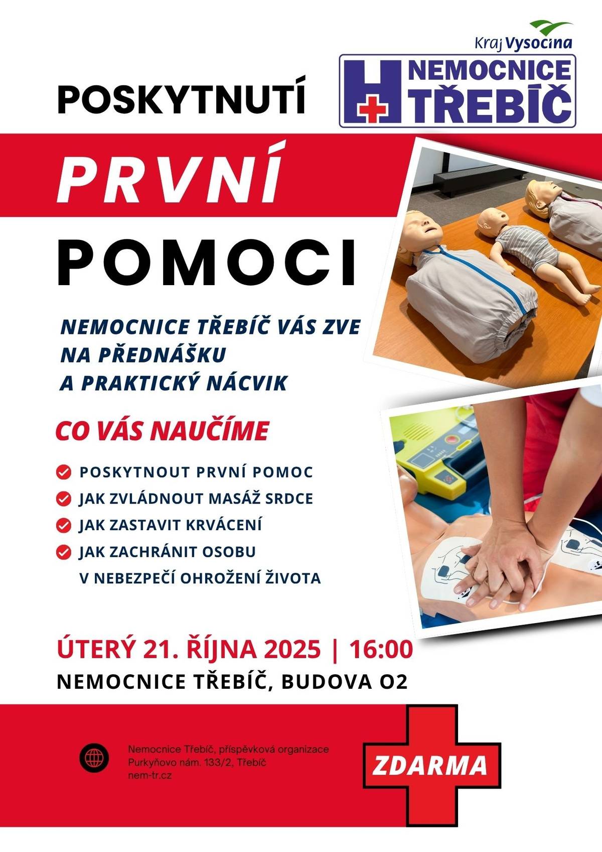 Nemocnice Třebíč si vás dovoluje srdečně pozvat na odbornou přednášku s praktickým nácvikem poskytování první pomoci, která se uskuteční:  Kdy: v úterý 21. října 2025 V kolik: v 16:00 hodin Kde: zasedací místnost, budova O2  Co se naučíte  Základy první pomoci Jak správně poskytnout první pomoc Jak zvládnout masáž srdce (kardiopulmonální resuscitaci) Jak účinně zastavit krvácení Jak zachránit osobu v ohrožení života Jak postupovat při úrazech, popáleninách, řezných ranách, otravách i uštkunutí hadem  Přijďte si osvěžit své znalosti a prakticky si vyzkoušet základní zásady první pomoci, které mohou v kritických chvílích rozhodnout o záchraně života.  Vstup volný – bez předchozí registrace.  Těšíme se na vaši účast!