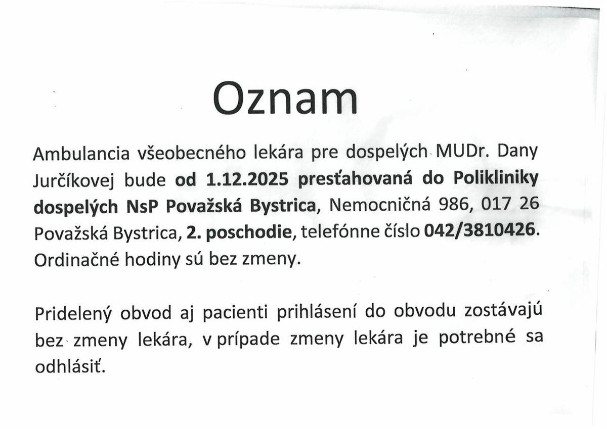 Oznamujeme občanom, že od 01.12.2025 bude ambulancia všeobecného lekára pre dospelých MUDr. Dany Jurčíkovej presťahovaná do priestorov Polikliniky dospelých  NsP Považská Bystrica (ambulancie obvodných lekárov), Nemocničná 986, 017 01 Považská Bystrica, 2. poschodie, tel. číslo 042/3810426.