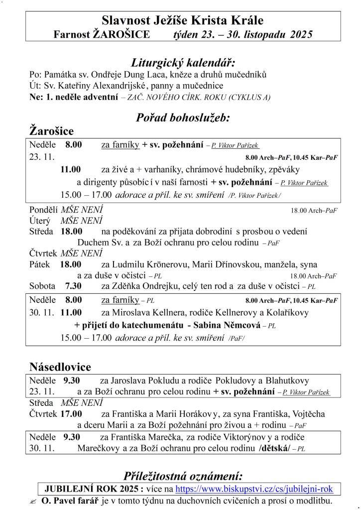 Slavnost Ježíše Krista Krále  Farnost ŽAROŠICE  týden 23. – 30. listopadu 2025    Liturgický kalendář:  Po: Památka sv. Ondřeje Dung Laca, kněze a druhů mučedníků  Út: Sv. Kateřiny Alexandrijské, panny a mučednice  Ne: 1. neděle adventní – ZAČ. NOVÉHO CÍRK. ROKU (CYKLUS A)    Pořad bohoslužeb:  Žaro