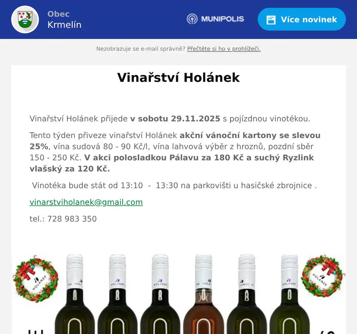  Vinařství Holánek přijede v sobotu 29.11.2025 s pojízdnou vinotékou. Tento týden přiveze vinařství Holánek akční vánoční kartony se slevou 25%, vína sudová 80 - 90 Kč/l, vína lahvová výběr z hroznů, pozdní sběr 150 - 250 Kč. V akci polosladkou Pálavu za 180 Kč a suchý Ryzlink vlašský za 120 Kč.  Vinotéka bude stát od 13:10  -  13:30 na parkovišti u hasičské zbrojnice . vinarstviholanek@gmail.com tel.: 728 983 350