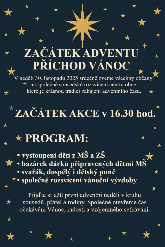 V neděli 30. listopadu 2025 vás všechny srdečně zveme na zahájení adventu v naší obci. ZAČÁTEK AKCE je v 16.30. V rámci programu vás potěší děti z MŠ a ZŠ svým vystoupením a bazárkem dárků. Na zahřátí bude připravený punč, svařák i punč pro děti