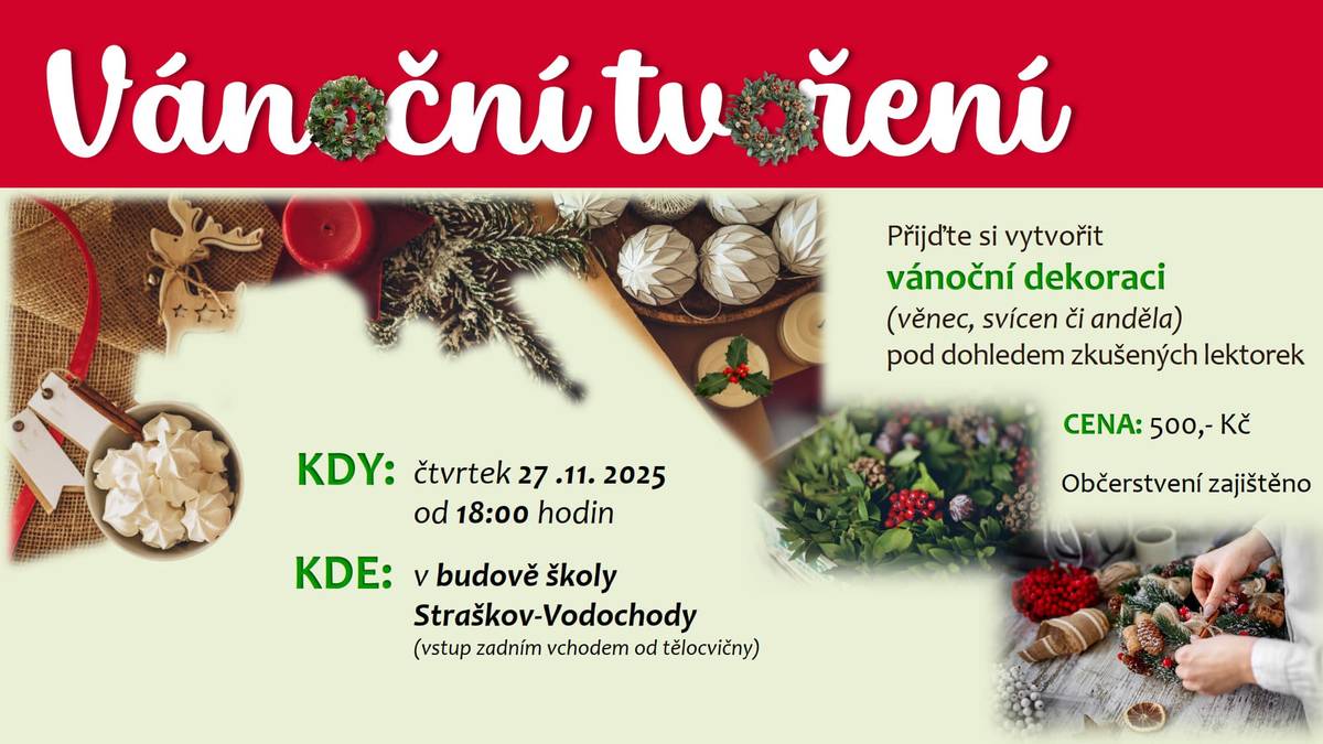 Přijďte si vytvořit vánoční dekoraci (věnec, svícen či anděla) pod dohledem zkušených lektorek CENA: 500,- Kč KDY: čtvrtek 27 .11. 2025 od 18:00 hodin KDE: v budově školy Straškov-Vodochody (vstup zadním vchodem od tělocvičny) Občerstvení zajištěno