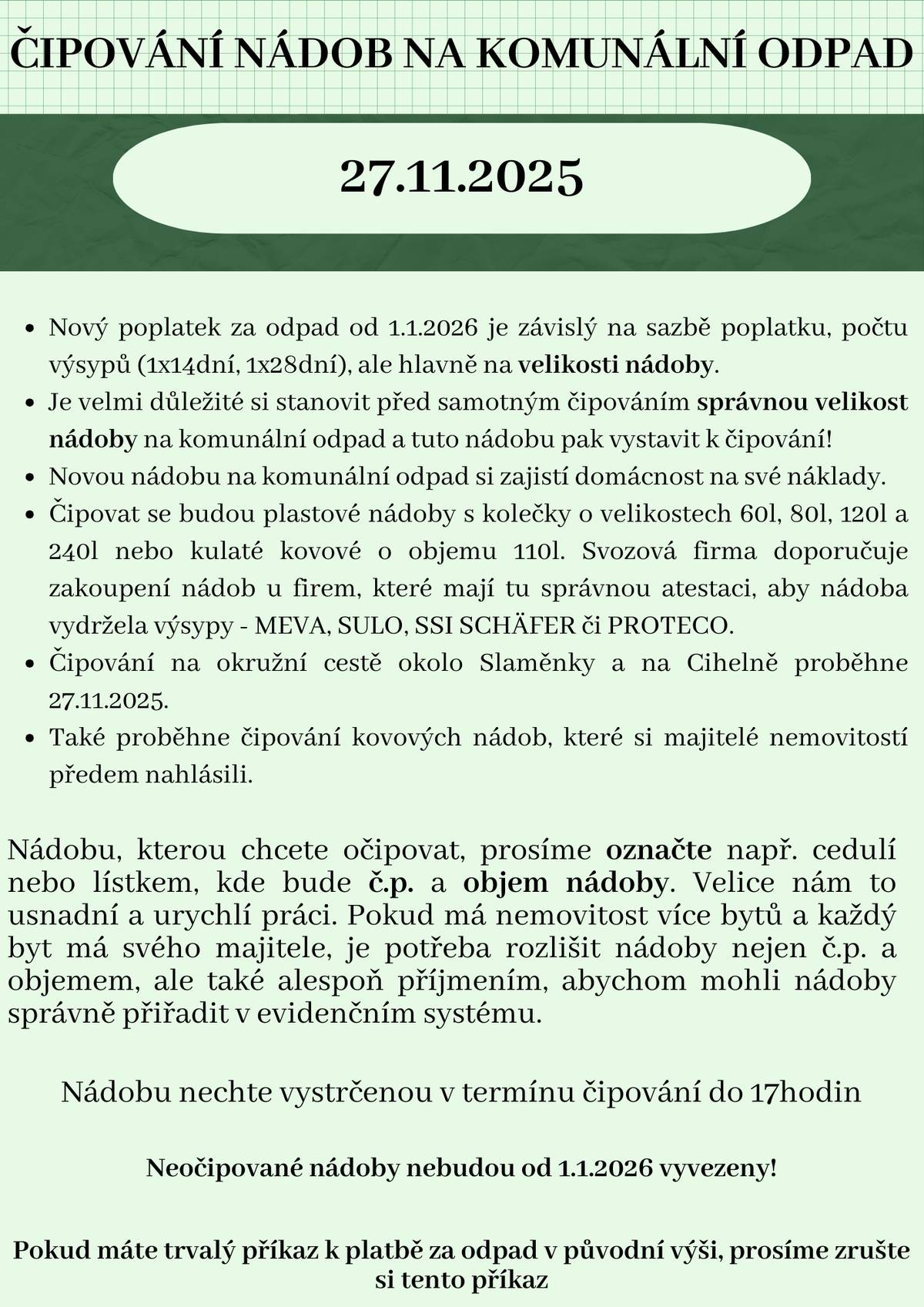 Již tento čtvrtek (27.11.2025) proběhne 2. termín čipování nádob na směsný komunální odpad. Čipovat se budou předem nahlášené kovové nádoby, nádoby na Cihelně, předem nahlášené nádoby na Slaměnce a chybějící nádoby v obci u nemovitostí, které nebyli očipovány v 1.etapě.  Je nutné nádobu označit č.p. (nebo č.e.) a objemem v litrech. To nám velmi pomůže a navíc poznáme, že tu danou nádobu chcete skutečně nechat očipovat.