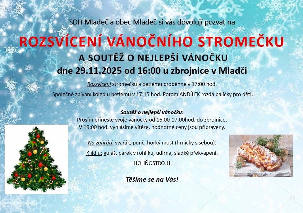 SDH Mladeč a obec Mladeč si vás dovolují pozvat na ROZSVÍCENÍ VÁNOČNÍHO STROMEČKU A SOUTĚŽ O NEJLEPŠÍ VÁNOČKU dne 29.11.2025 od 16:00 u zbrojnice v Mladči.   Rozsvícení stromečku a betlému proběhne v 17:00 hod. Společné zpívání koled u betlému v 17:15 hod. Potom ANDÍLEK rozdá balíčky pro děti. Soutěž o nejlepší vánočku: Prosím přineste svoje vánočky od 16:00-17:00hod. do zbrojnice. V 19:00 hod. vyhlásíme vítěze, hodnotné ceny jsou připraveny.   Na zahřátí: svařák, punč, horký mošt (hrníčky s sebou). K jídlu: guláš, párek v rohlíku, udírna, sladké překvapení.  !!OHŇOSTROJ!! Těšíme se na Vás!