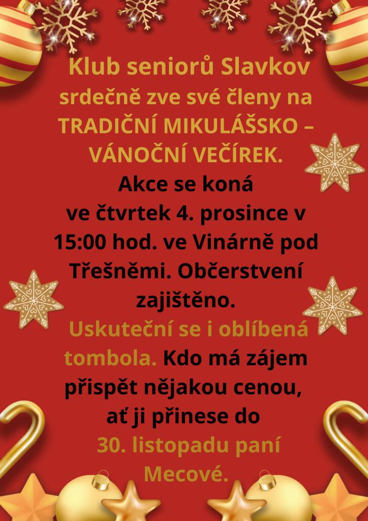 Klub seniorů Slavkov srdečně zve své členy   na TRADIČNÍ MIKULÁŠSKO – VÁNOČNÍ VEČÍREK. Akce se koná ve čtvrtek 4. prosince v 15:00 hod. ve Vinárně pod Třešněmi. Občerstvení zajištěno. Uskuteční se i oblíbená tombola. Kdo má zájem přispět nějakou cenou, ať ji přinese do  30. listopadu paní Mecové
