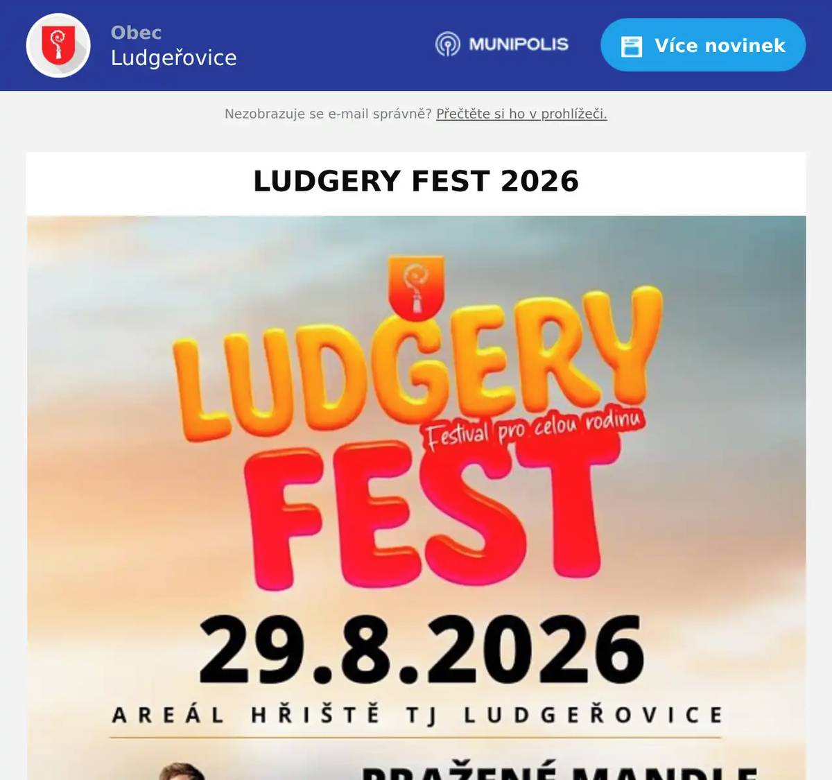 Pouze od 1. prosince od 00:00 do Vánoc koupíte vstupenky v síti smsticket za zvýhodněnou cenu 490 Kč!  LUDGERY FEST 2026! Léto zakončíme ve velkém stylu!V sobotu 29. 8. 2026 se na louce u areálu TJ Ludgeřovice chystá největší hudební akce v Ludgeřovicích – Ludgery Fest 2026! Těšit se můžeš na pořádnou dávku hudby, zábavy a letní pohody. Na pódiu se vystřídají:Pražené mandlePoetikaPokáčTereza Maškováa pořádnou energii na závěr rozjede Malalata se svým mixem balkan beats a elektro swingu! Bude to oslavou konce léta, jak se patří – skvělá hudba, přátelská atmosféra, dobré jídlo, pití a nezapomenutelný večer pod širým nebem. Tak si zapiš datum, vezmi partu a přijď si užít Ludgery Fest 2026! Děti do 12 let včetně za 50 Kč a vstup pouze v doprovodu rodičů.