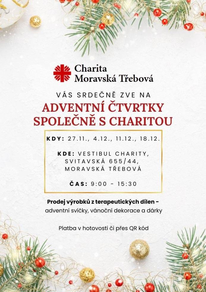 Srdečně Vás zveme na adventní čtvrtky, které proběhnou ve vestibulu Charity Moravská Třebová v několika předvánočních termínech. 27.11.2025 od 9:00 do 15:30 hodin 4.12.2025 od 9:00 do 15:30 hodin 11.12.2025 od 9:00 do 15:30 hodin 18.12.2025 od 9:00 do 15:30 hodin Naše terapeutické dílny připravily ručně vyráběné výrobky – adventní svíčky, dekorace a drobné dárky, jejichž zakoupením podpoříte práci a aktivity našich klientů. Děkujeme, že pomáháte s námi.