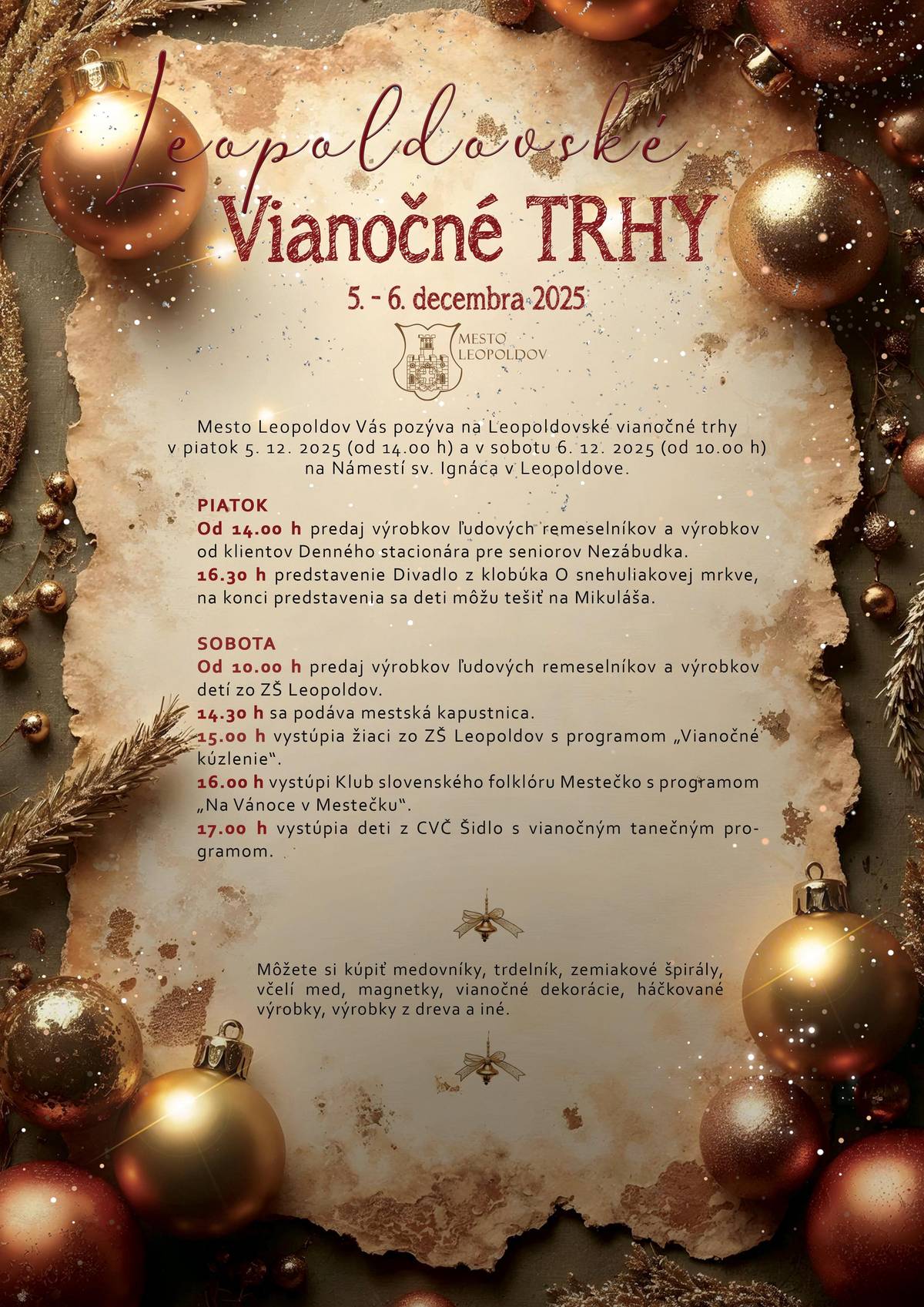 ❄️Mesto Leopoldov Vás pozýva na Leopoldovské vianočné trhy, ktoré sa uskutočnia v piatok 5. 12. 2025 (od 14.00 h) a v sobotu 6. 12. 2025 (od 10.00 h) na Námestí sv. Ignáca v Leopoldove. PROGRAM PIATOK 🌟Od 14.00 h predaj výrobkov ľudových remeselníkov a výrobkov od klientov Denného stacionára pre seniorov Nezábudka. 🌟16.30 h predstavenie Divadlo z klobúka O snehuliakovej mrkve, na konci predstavenia sa deti môžu tešiť na Mikuláša.   SOBOTA 🌟Od 10.00 h predaj výrobkov ľudových remeselníkov a výrobkov detí zo ZŠ Leopoldov. 🌟14.30 h sa podáva mestská kapustnica. 🌟15.00 h vystúpia žiaci zo ZŠ Leopoldov s programom „Vianočné kúzlenie“. 🌟16.00 h vystúpi Klub slovenského folklóru Mestečko s programom „Na Vánoce v Mestečku“. 🌟17.00 h vystúpia deti z CVČ Šidlo s vianočným tanečným programom. Môžete si kúpiť medovníky, trdelník, zemiakové špirály, včelí med, magnetky, vianočné dekorácie, háčkované výrobky, výrobky z dreva a iné.