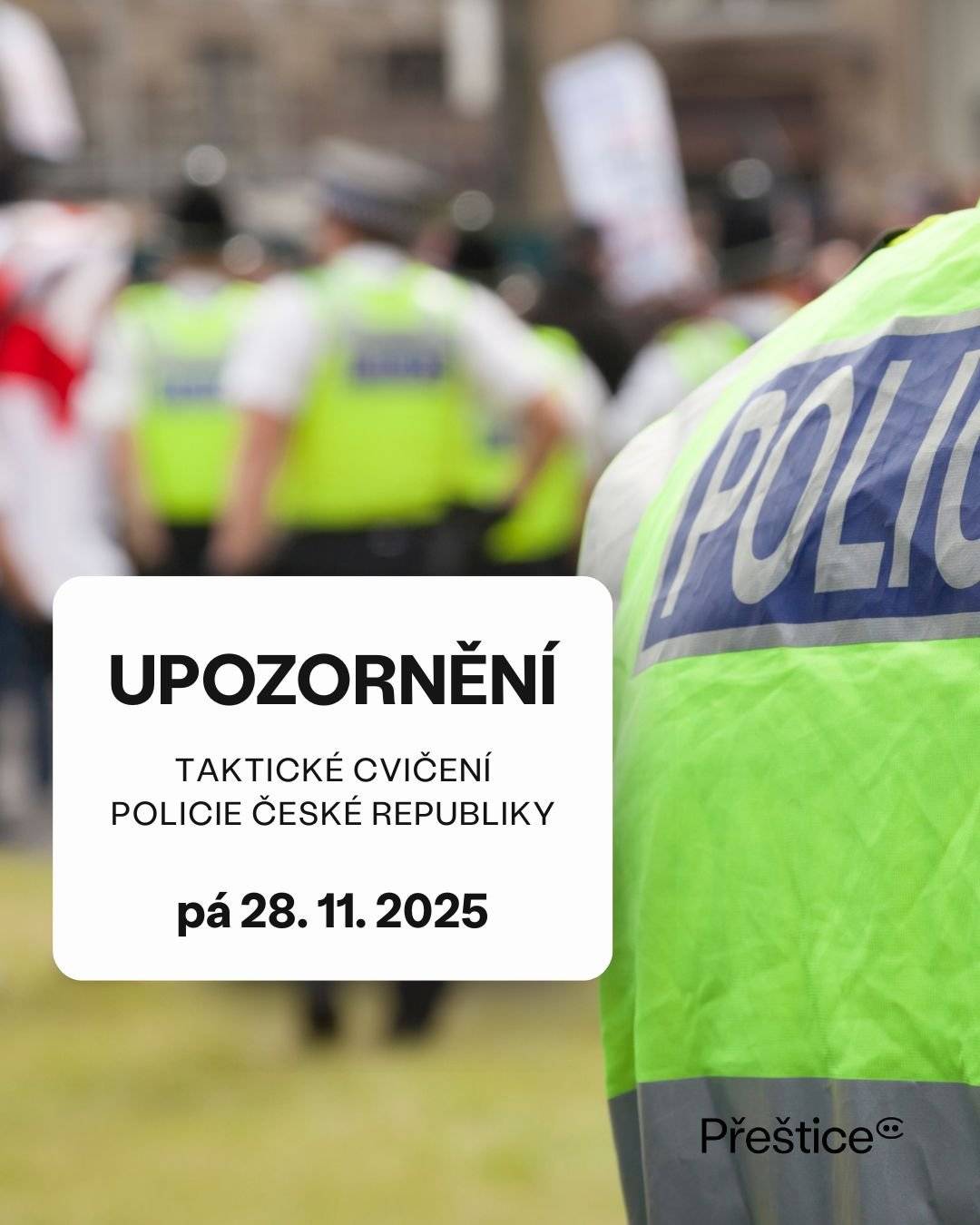 Vážení občané,  rádi bychom Vás informovali, že v pátek 28. listopadu 2025 v době od 9:00 do 12:00 hodin proběhne ze strany policistů Krajského ředitelství policie Plzeňského kraje v budově Základní školy Přeštice na adrese Na Jordáně  č.p. 1146 taktické cvičení s námětem útoku aktivního střelce. Policie České republiky chce předem uklidnit obyvatele města - pokud v této době zaznamenáte zvuky připomínající střelbu nebo větší počet policejních služebních vozidel, neznepokojujte se, neboť se bude jednat pouze o nácvik činností policejních složek. Prosíme Vás proto o zachování klidu a respektování pokynů policistů, pokud k nim budete vyzváni. Předem děkujeme všem za pochopení a spolupráci.