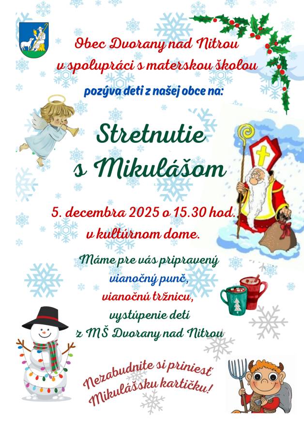 Obec Dvorany nad Nitrou v spolupráci s materskou školou Vás pozýva na Stretnutie s Mikulášom, ktoré sa uskutoční v piatok  5. decembra 2025 o 15.30 hod. v kultúrnom dome.Od  01.12. 2025 budú deťom s trvalým pobytom v našej obci (vo veku 1-15 rokov) doručené pozvánky, ktorých súčasťou je Mikulášska kartička. Túto kartičku je potrebné priniesť na podujatie, Mikuláš ju deťom vymení za balíček.Mikulášsky program obohatia svojím vystúpením deti z Materskej školy Dvorany nad Nitrou. Materská škola spolu s deťmi a ich rodičmi pre Vás pripravili vianočnú tržnicu, kde si za dobrovoľný príspevok môžete vybrať rôzne ručne zhotovené výrobky.Príďte sa potešiť z predvianočnej atmosféry a ochutnať čertovsky dobrý punč 😊  Tešíme sa na stretnutie s Vami.