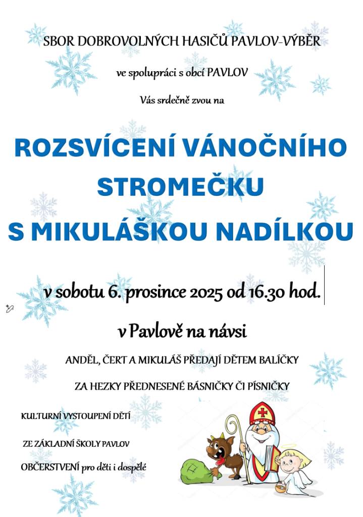 Sbor dobrovolných hasičů Pavlov výběr ve spolupráci s obcí Pavlov Vás zvou na ROZSVÍCENÍ VÁNOČNÍHO STROMEČKU s MIKULÁŠSKOU NADÍLKOU. Akce se koná v sobotu 6. prosince 2025 od 16.30 hod. na návsi v Pavlově. Těšit se můžete na vystoupení dětí ze Základní školy Pavlov a také na bohaté občerstvení.