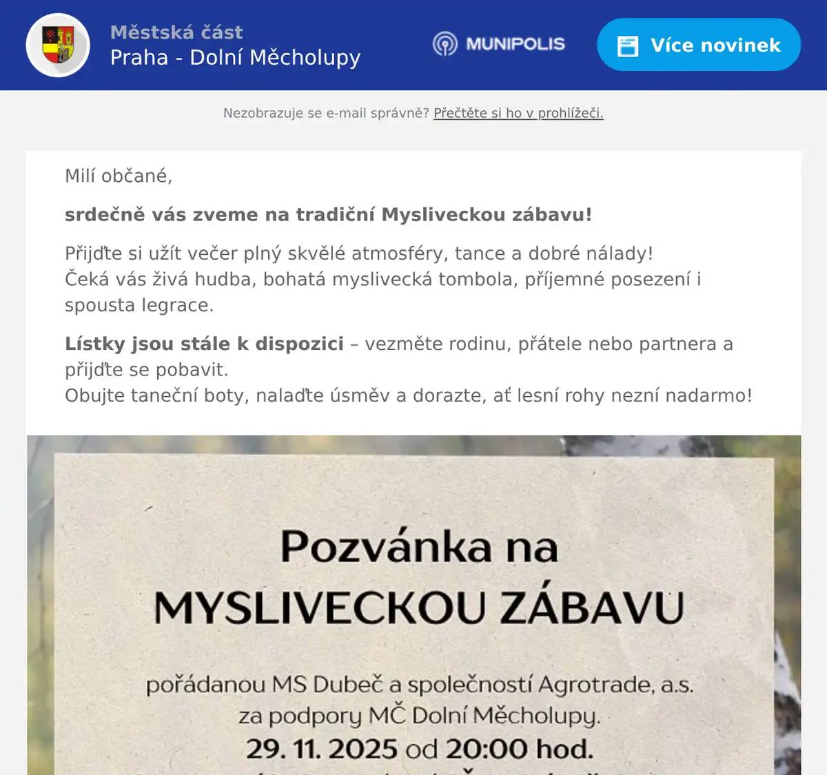 Milí občané, srdečně vás zveme na tradiční Mysliveckou zábavu! Přijďte si užít večer plný skvělé atmosféry, tance a dobré nálady!Čeká vás živá hudba, bohatá myslivecká tombola, příjemné posezení i spousta legrace. Lístky jsou stále k dispozici – vezměte rodinu, přátele nebo partnera a přijďte se pobavit.Obujte taneční boty, nalaďte úsměv a dorazte, ať lesní rohy nezní nadarmo!