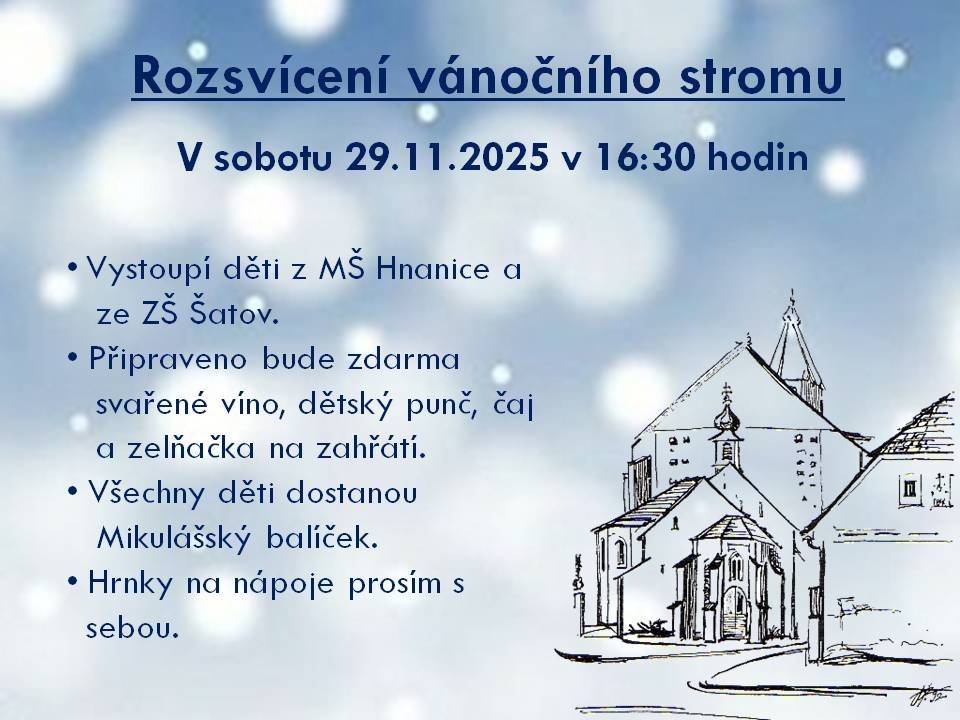 V sobotu 29.11.2025 se od 16:30 hodin uskuteční u kostela sv. Wolfganga v Hnanicích slavnostní rozsvícení vánočního stromu a také symbolické první svíce na adventním věnci. Po úvodním slovu starosty a pana faráře vystoupí děti z MŠ Hnanice a ZŠ Šatov. Na zahřátí bude zdarma svařené víno, punč, dětský punč, čaj, kakao a k jídlu zelná polévka a párky v rohlíku. Všechny děti dostanou od Mikuláše s andělem dárkový balíček. Hrnek na nápoje prosím s sebou, děkujeme.