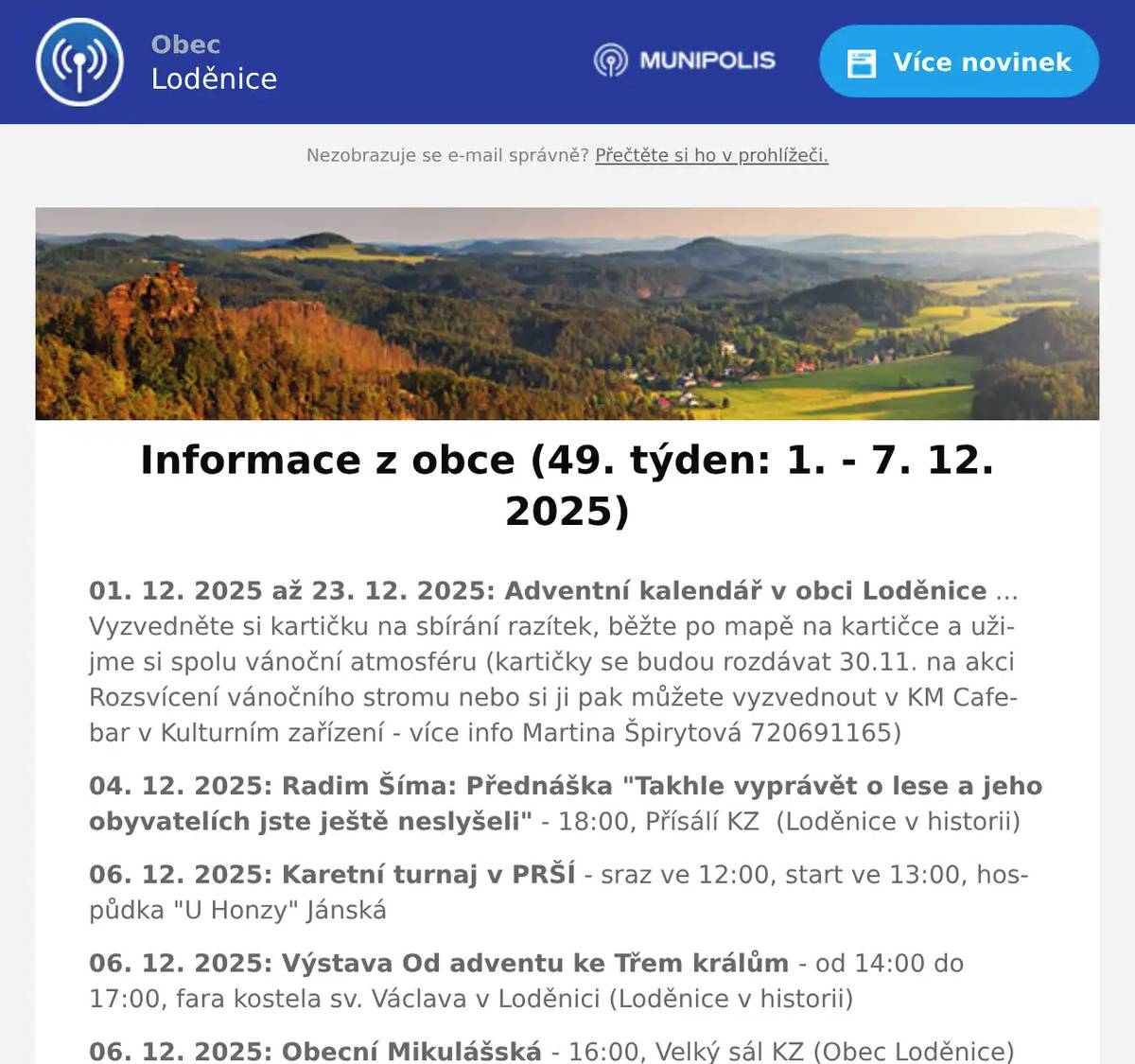 01. 12. 2025 až 23. 12. 2025: Adventní kalendář v obci Loděnice ... Vyzvedněte si kartičku na sbírání razítek, běžte po mapě na kartičce a užijme si spolu vánoční atmosféru (kartičky se budou rozdávat 30.11. na akci Rozsvícení vánočního stromu nebo si ji pak můžete vyzvednout v KM Cafebar v Kulturním zařízení - více info Martina Špirytová 720691165) 04. 12. 2025: Radim Šíma: Přednáška "Takhle vyprávět o lese a jeho obyvatelích jste ještě neslyšeli" - 18:00, Přísálí KZ  (Loděnice v historii) 06. 12. 2025: Karetní turnaj v PRŠÍ - sraz ve 12:00, start ve 13:00, hospůdka "U Honzy" Jánská 06. 12. 2025: Výstava Od adventu ke Třem králům - od 14:00 do 17:00, fara kostela sv. Václava v Loděnici (Loděnice v historii) 06. 12. 2025: Obecní Mikulášská - 16:00, Velký sál KZ (Obec Loděnice) 06. 12. 2025: Čertovská (taneční) zábava aneb s Honzou nejsou žerty - 20:00, hospůdka "U Honzy" Jánská 07. 12. 2025: Zájezd: Adventní Königstein - bus 7:00 od KZ (Loděnice v historii) 07. 12. 2025 až 19. 12. 2025: Výstava Od adventu ke Třem králům - od 10:00 do 17:00, fara kostela sv. Václava v Loděnici (Loděnice v historii) 07. 12. 2025: Otevřené hřiště - od 14:00 do 16:00, hřiště ZŠ Loděnice (Kocábka) 