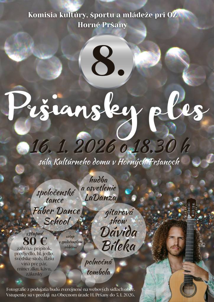 Dňa 16.1.2026 / piatok / od 18,30 hod   sa v sále KD Horné Pršany uskutoční 8. Pršiansky ples.  Program:  -Spoločenské tance Fáber Dance School  -gitarová show Dávida Bíleka  -DJ a osvetlenie Richard Potocký - La Danza  -polnočná tombola  Vstupné 80,- EUR.