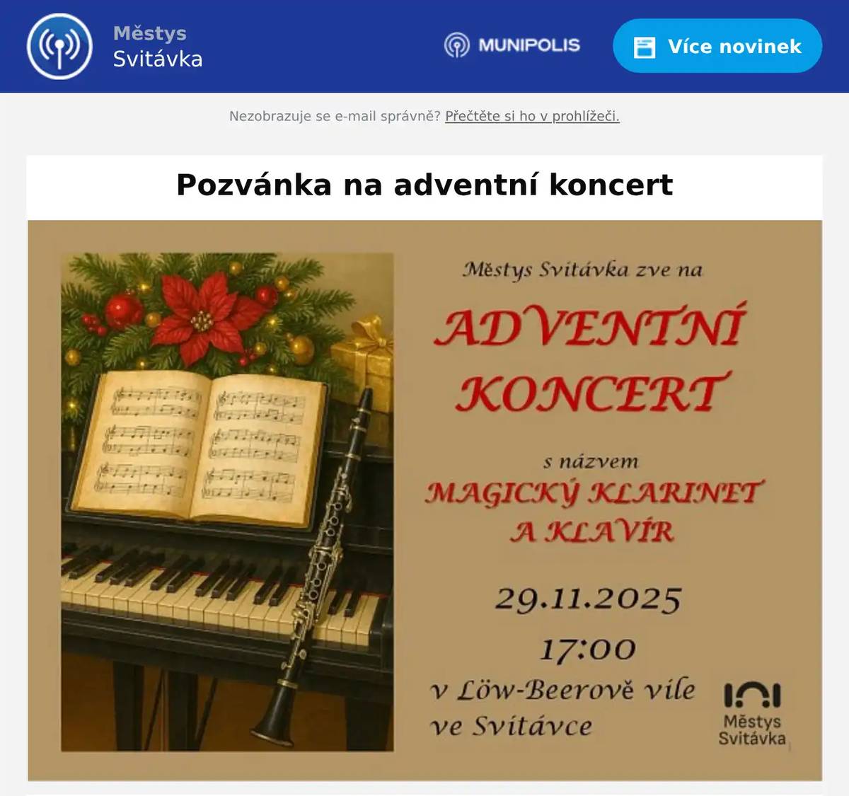 Vážení spoluobčané, srdečně Vás zvu na Adventní koncert – Magický klarinet a klavír, který se uskutečnív sobotu 29. listopadu v 17 hodin v Löw-Beerově vile. Přijďte si užít příjemnou předvánoční atmosféru – náš vánoční stromeček už svítí a vila je krásně naladěná do adventního času.Těšit se můžete také na drobné občerstvení, včetně svařeného vína. Vstupné je dobrovolné. Těším se na setkání s Vámi.Miroslava Zoubková, starostka